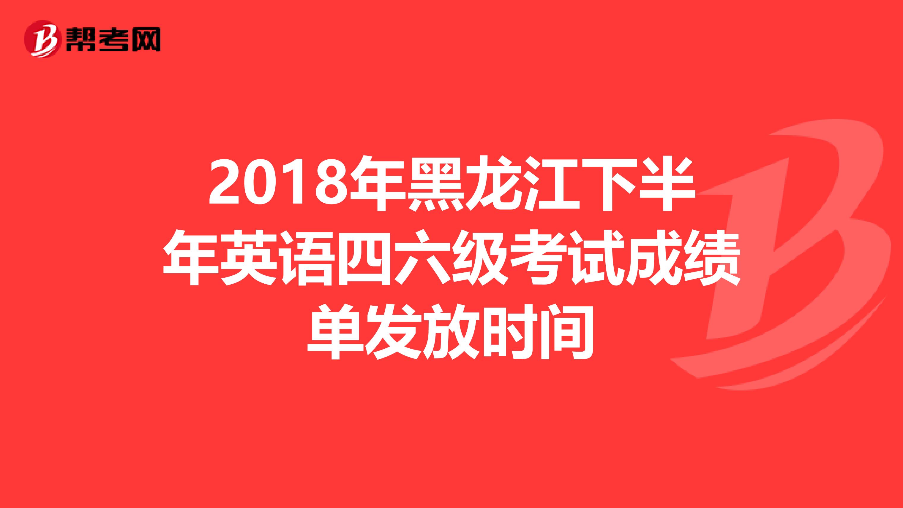 2018年黑龙江下半年英语四六级考试成绩单发放时间