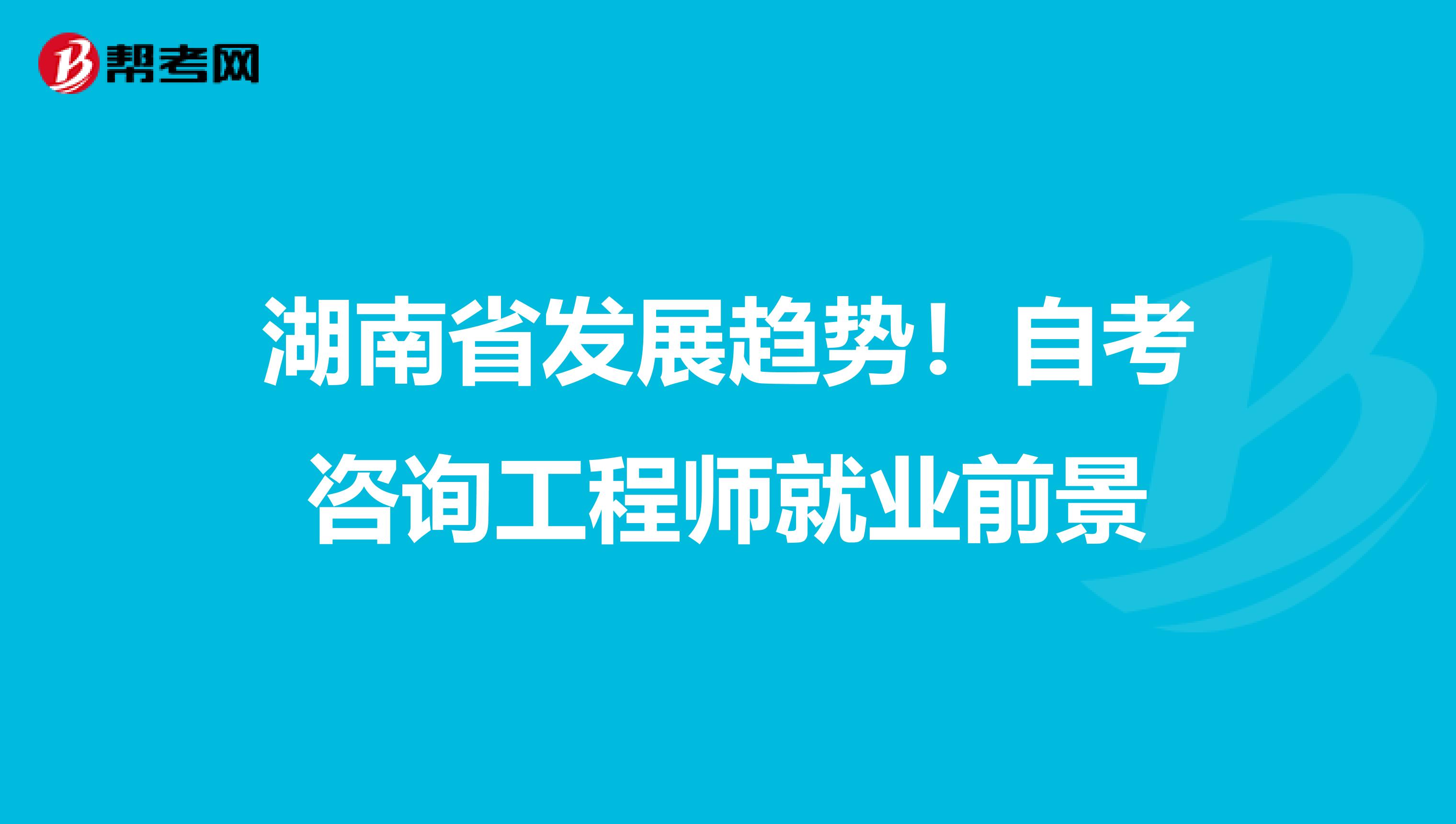 湖南省发展趋势！自考咨询工程师就业前景