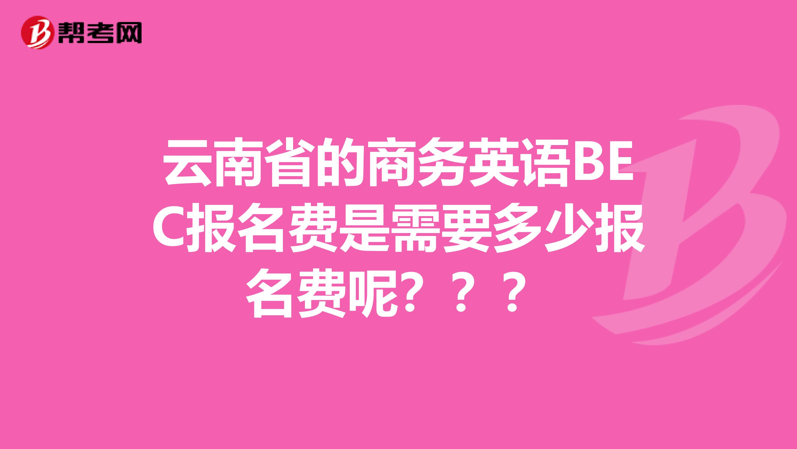 云南省的商务英语BEC报名费是需要多少报名费呢？？？