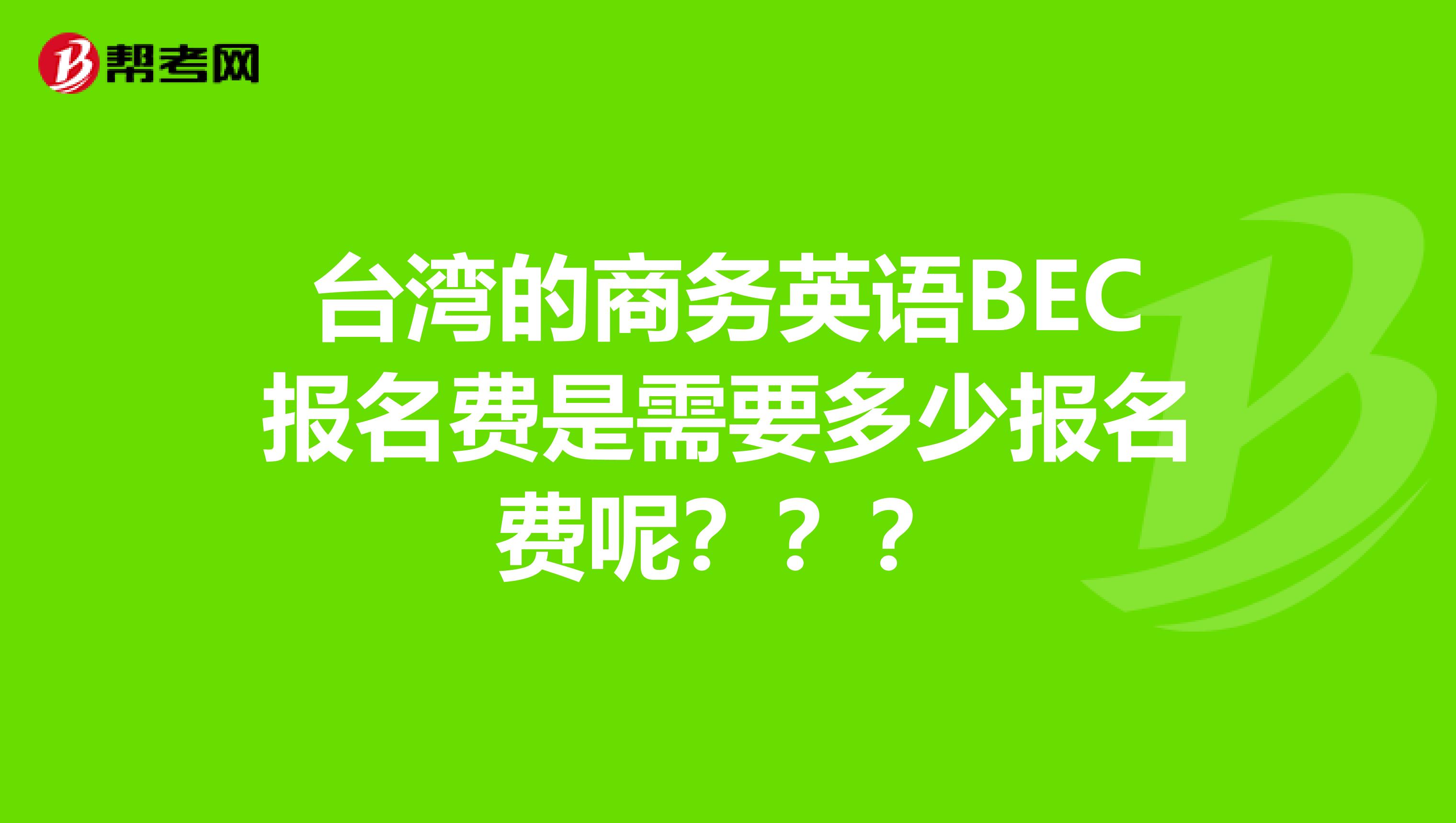 台湾的商务英语BEC报名费是需要多少报名费呢？？？