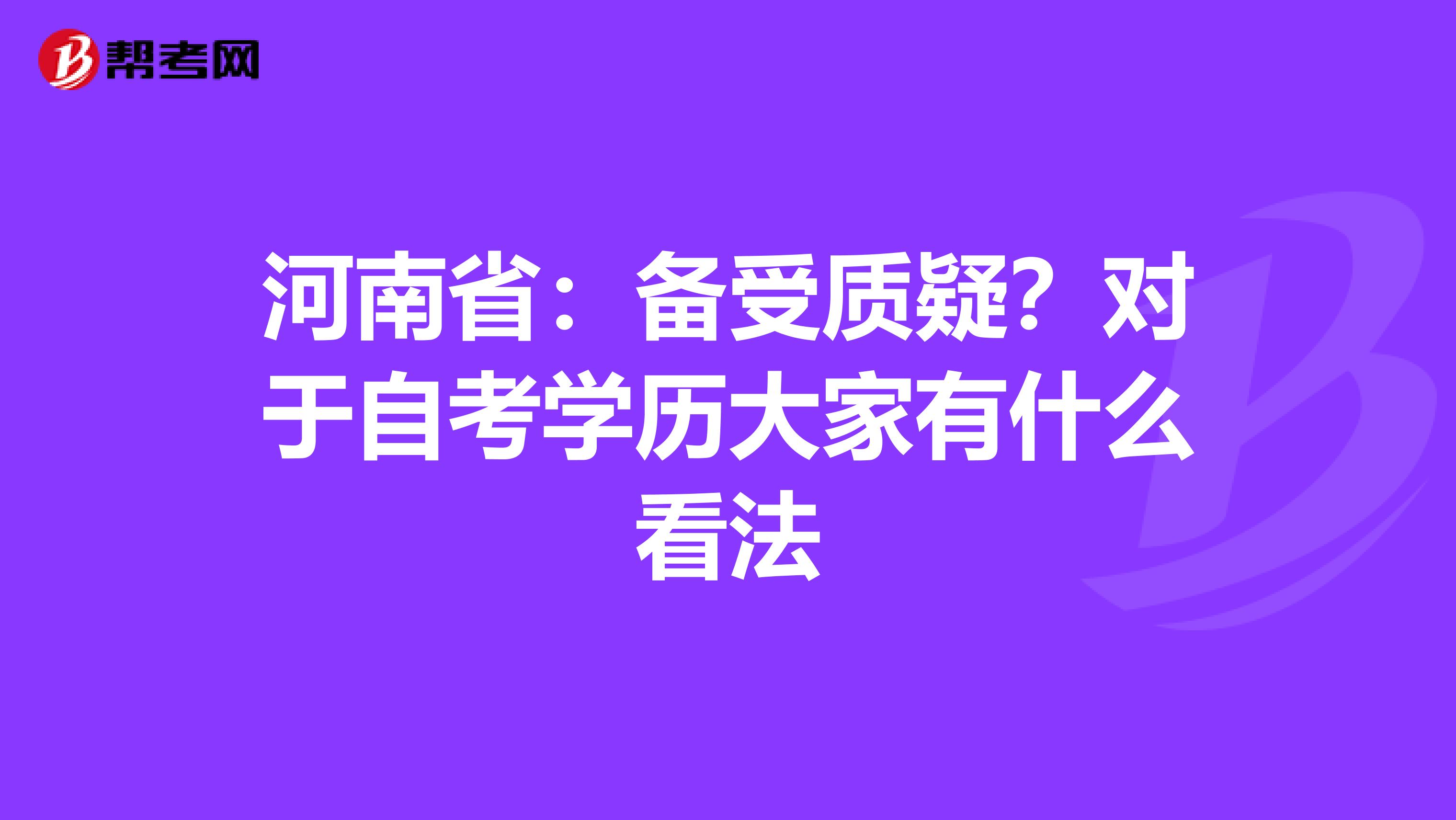 河南省：备受质疑？对于自考学历大家有什么看法