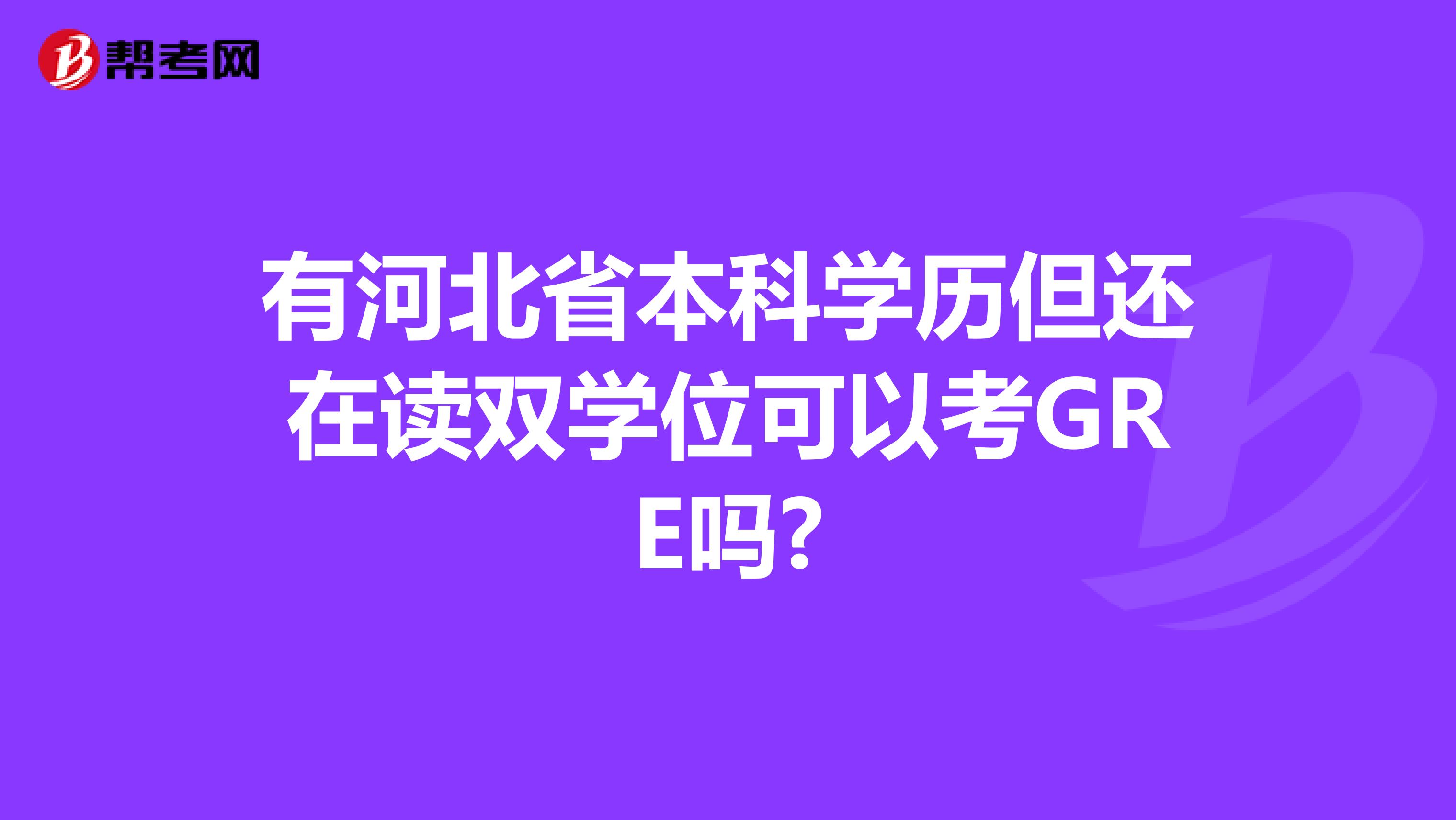 有河北省本科学历但还在读双学位可以考GRE吗?