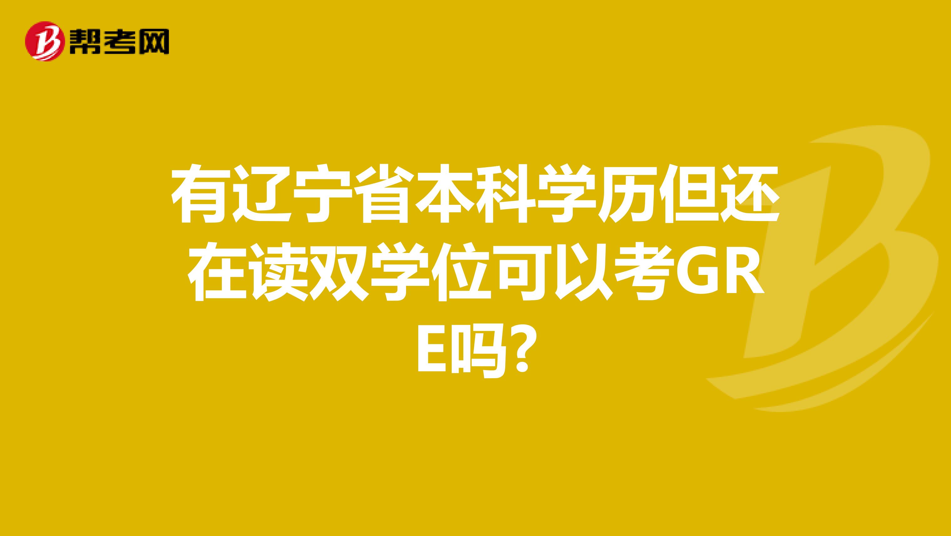 有辽宁省本科学历但还在读双学位可以考GRE吗?
