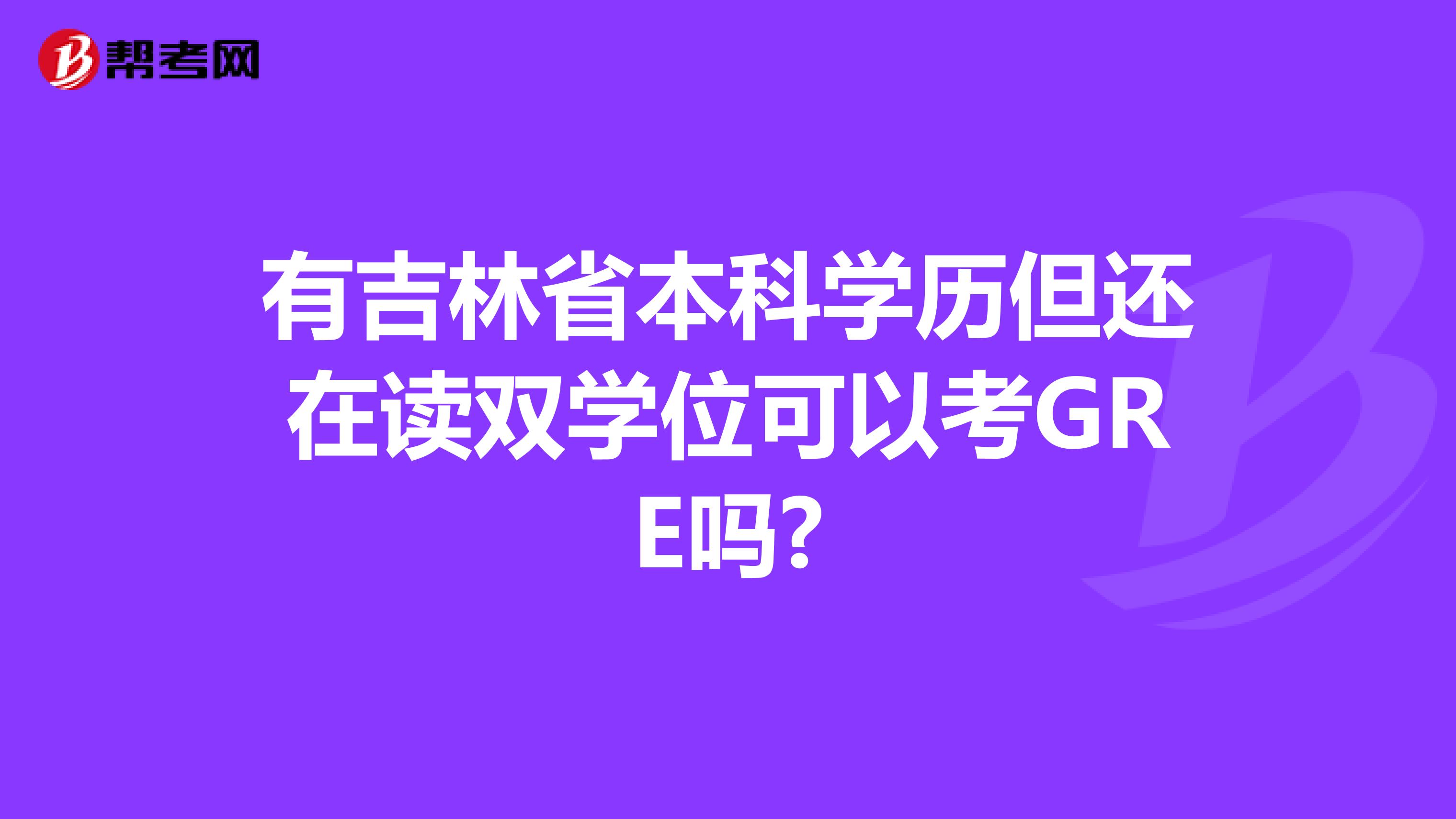 有吉林省本科学历但还在读双学位可以考GRE吗?