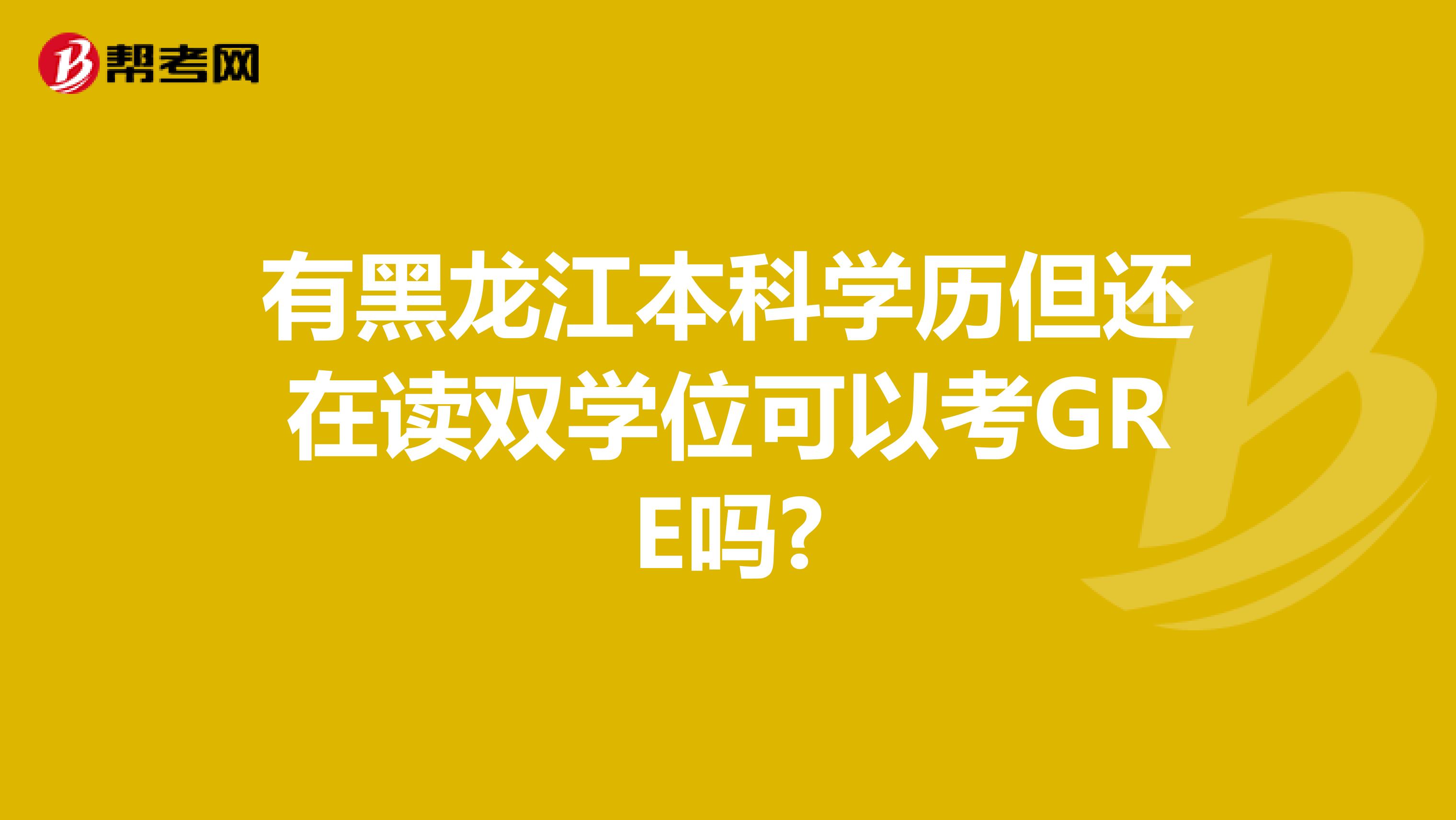 有黑龙江本科学历但还在读双学位可以考GRE吗?