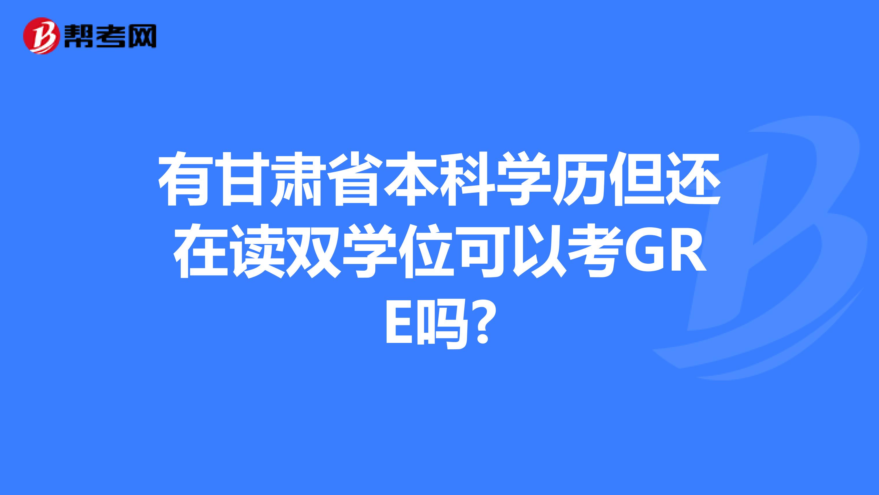 有甘肃省本科学历但还在读双学位可以考GRE吗?