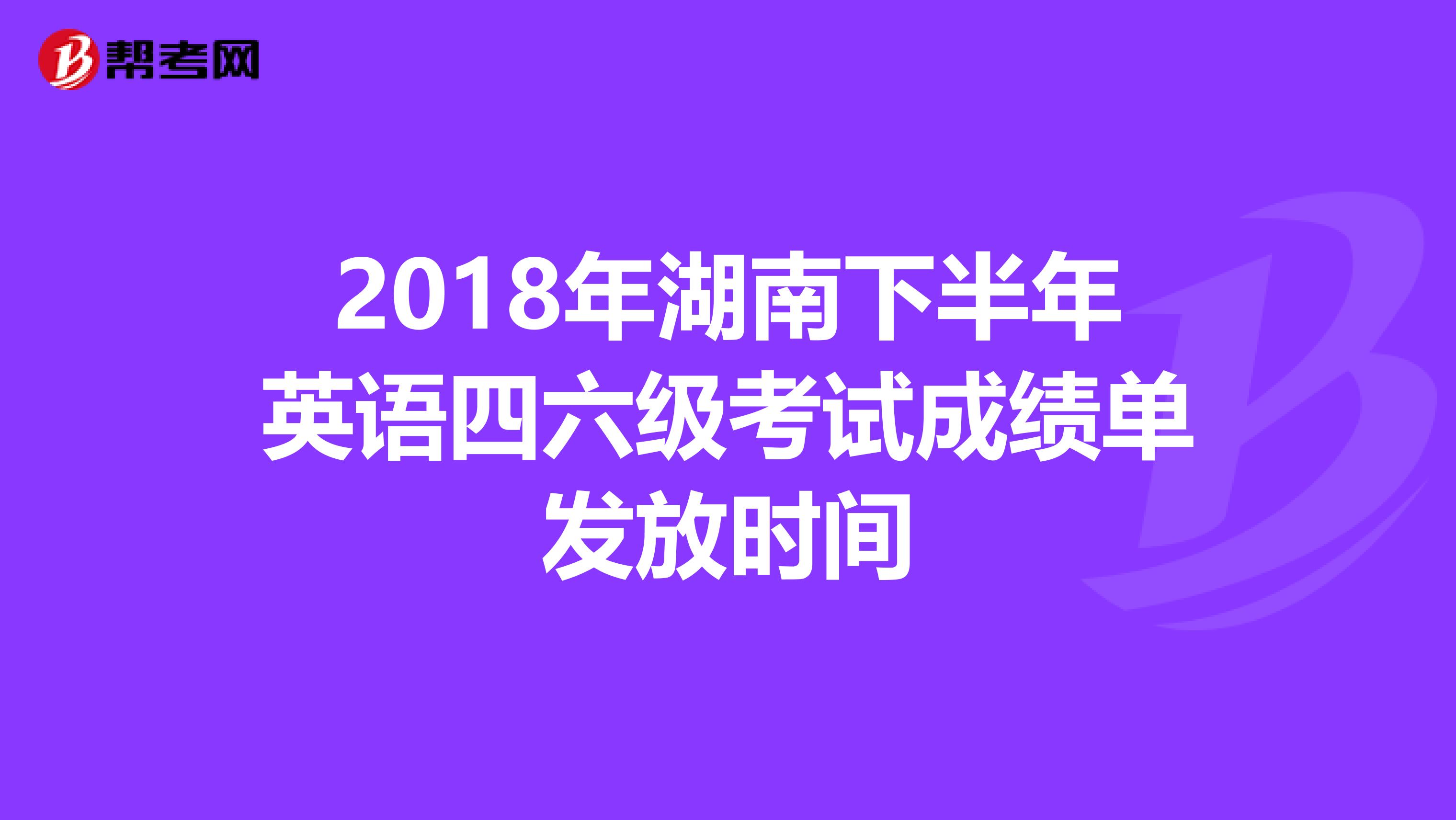 2018年湖南下半年英语四六级考试成绩单发放时间