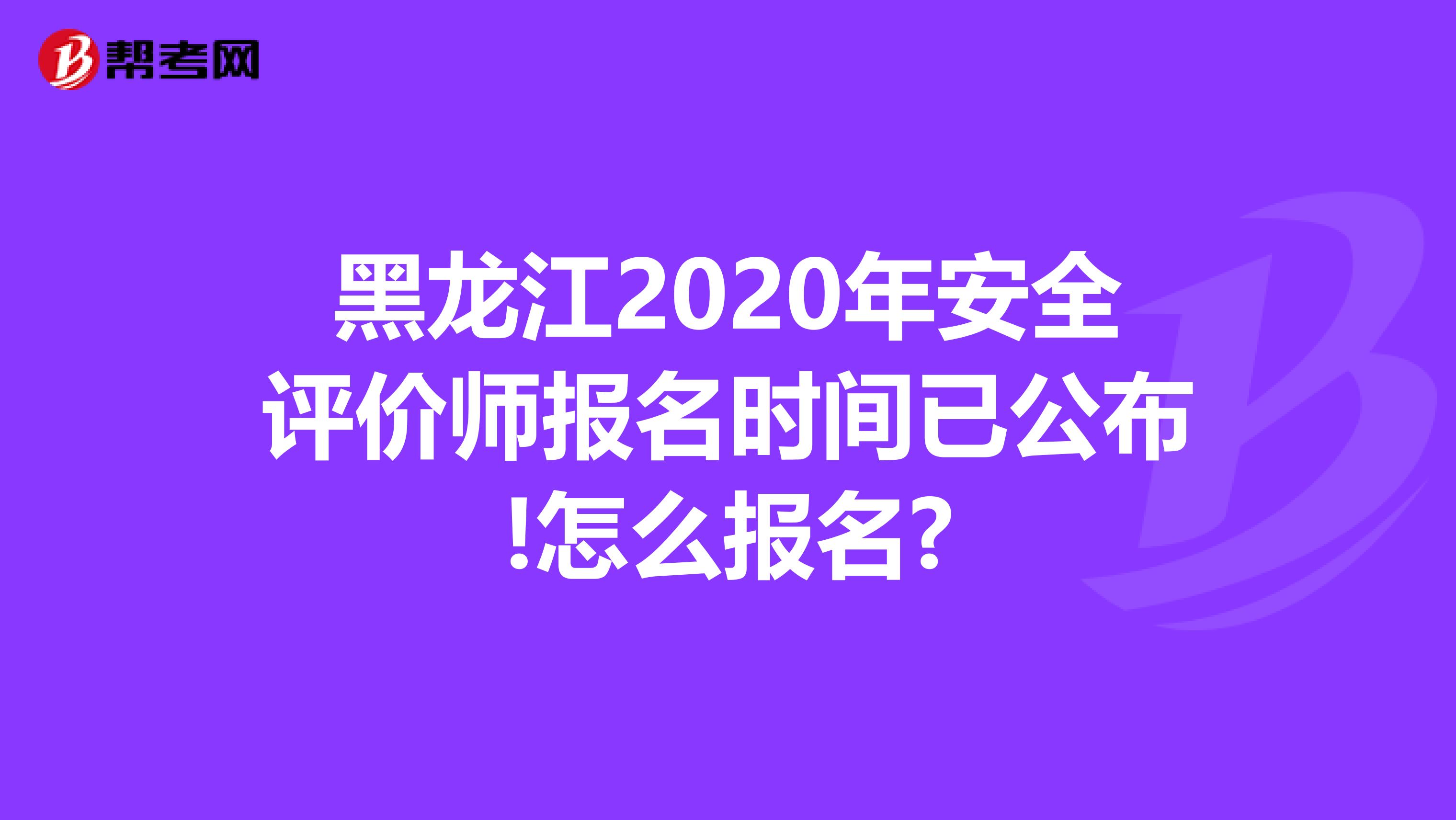 黑龙江2020年安全评价师报名时间已公布!怎么报名?