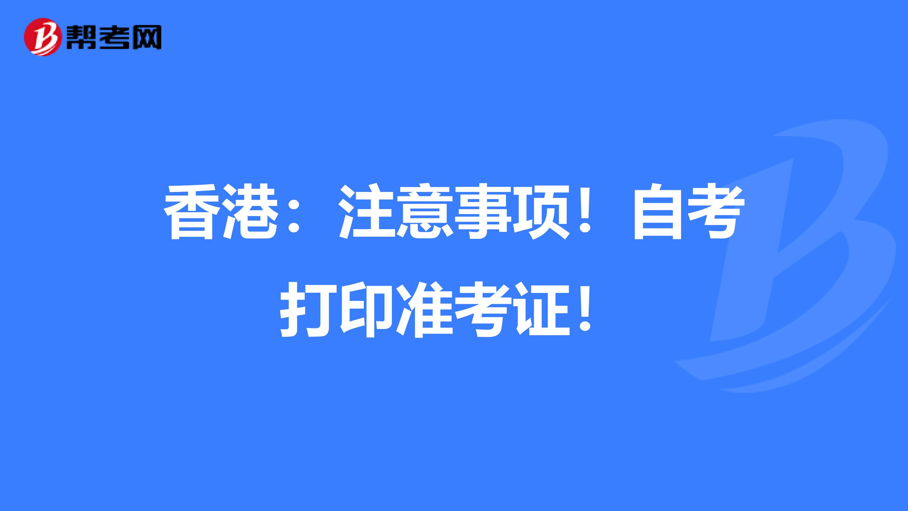 香港：注意事项！自考打印准考证！