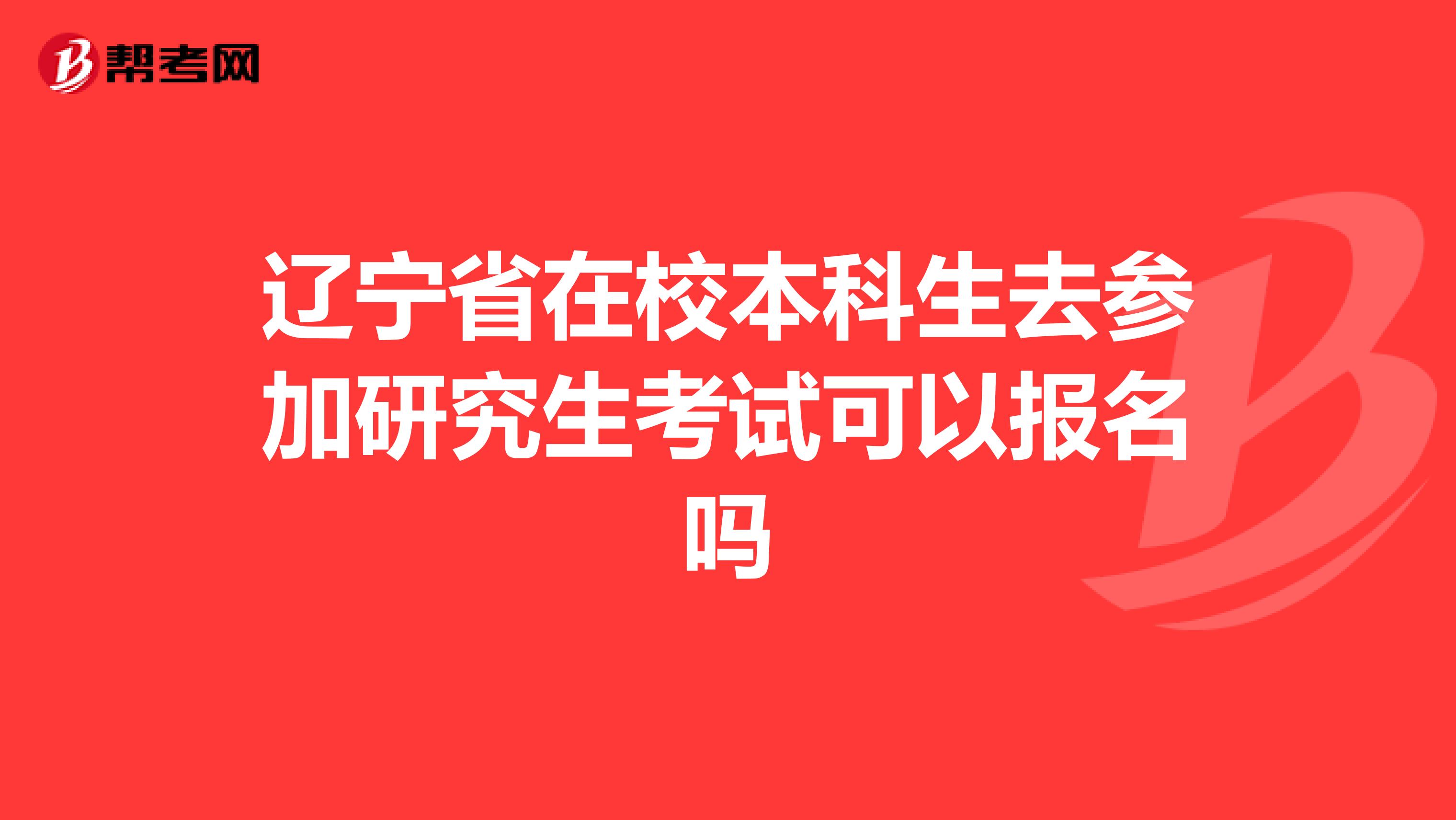 辽宁省在校本科生去参加研究生考试可以报名吗