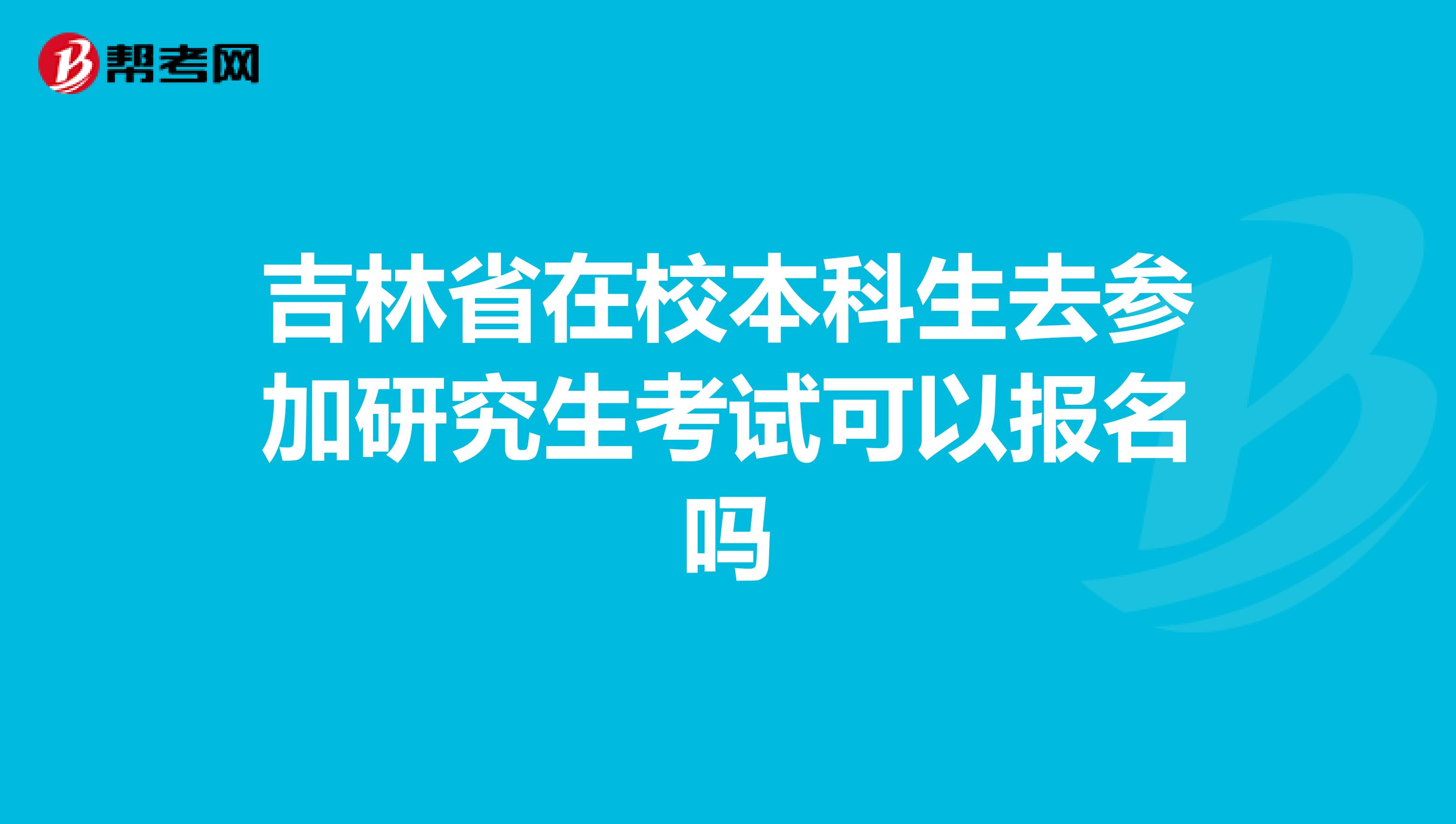 吉林省在校本科生去参加研究生考试可以报名吗