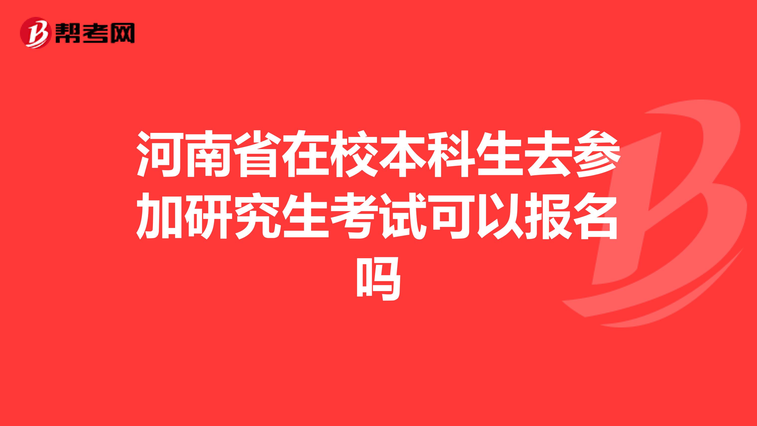 河南省在校本科生去参加研究生考试可以报名吗
