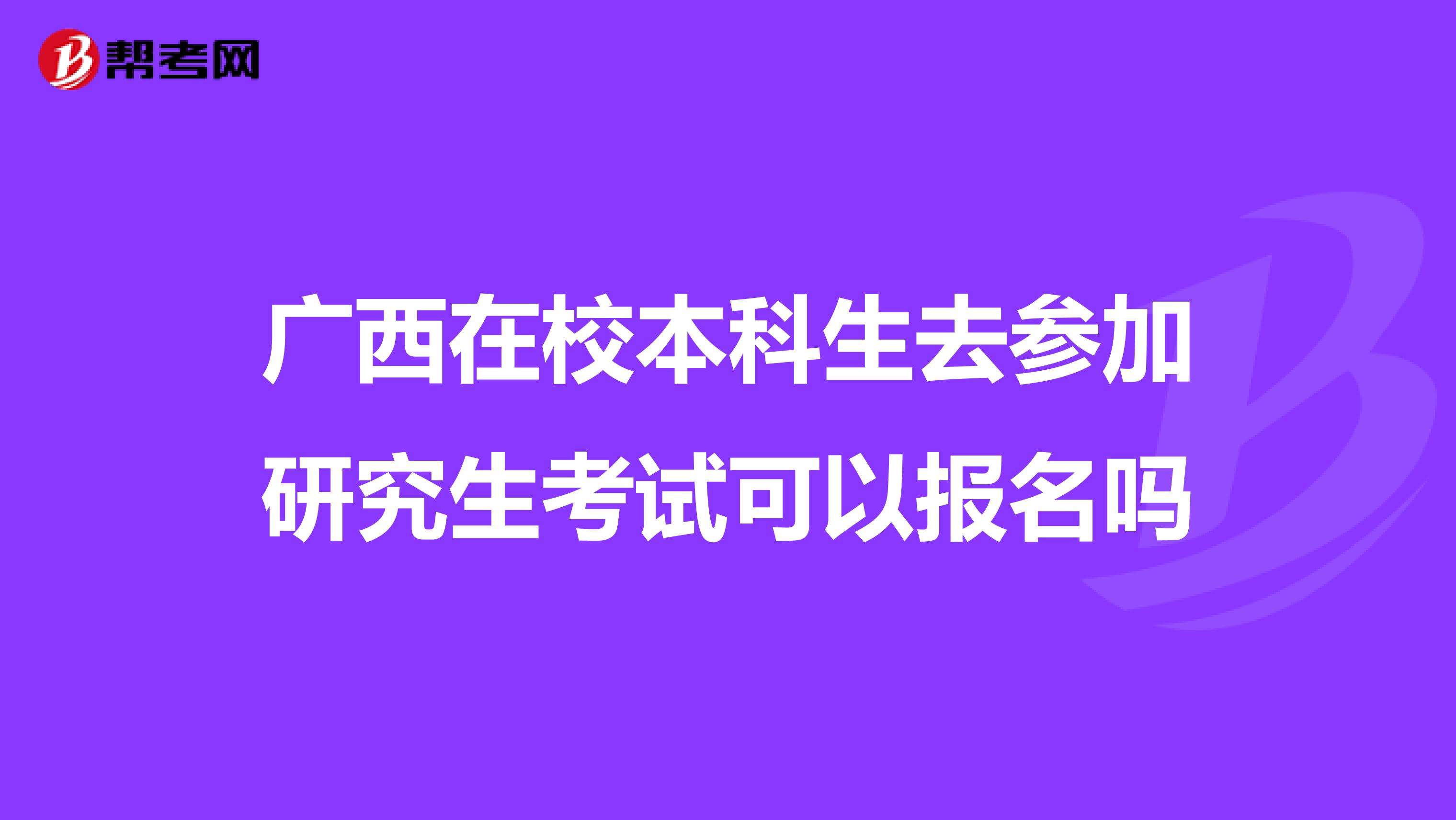 广西在校本科生去参加研究生考试可以报名吗