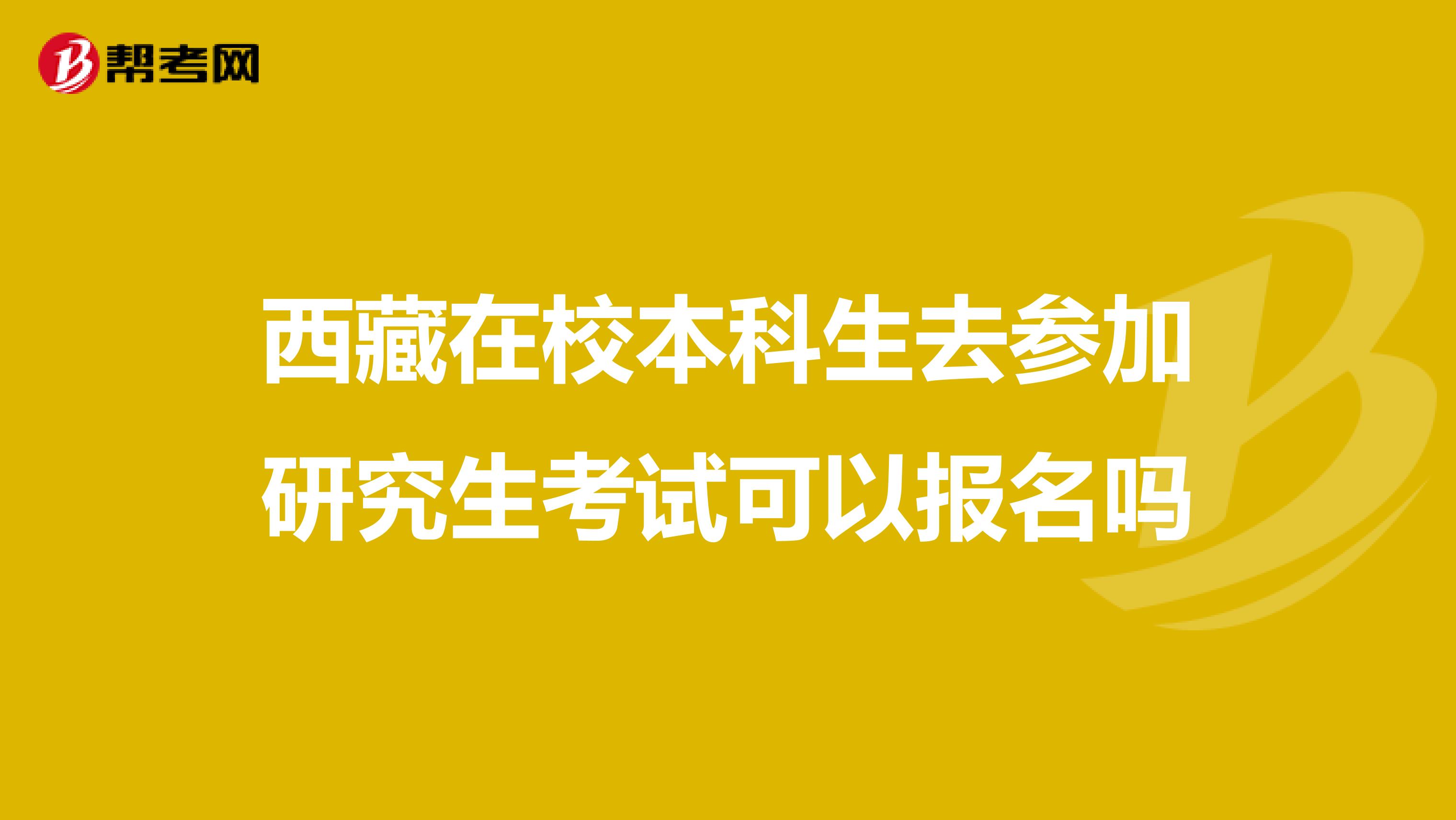 西藏在校本科生去参加研究生考试可以报名吗