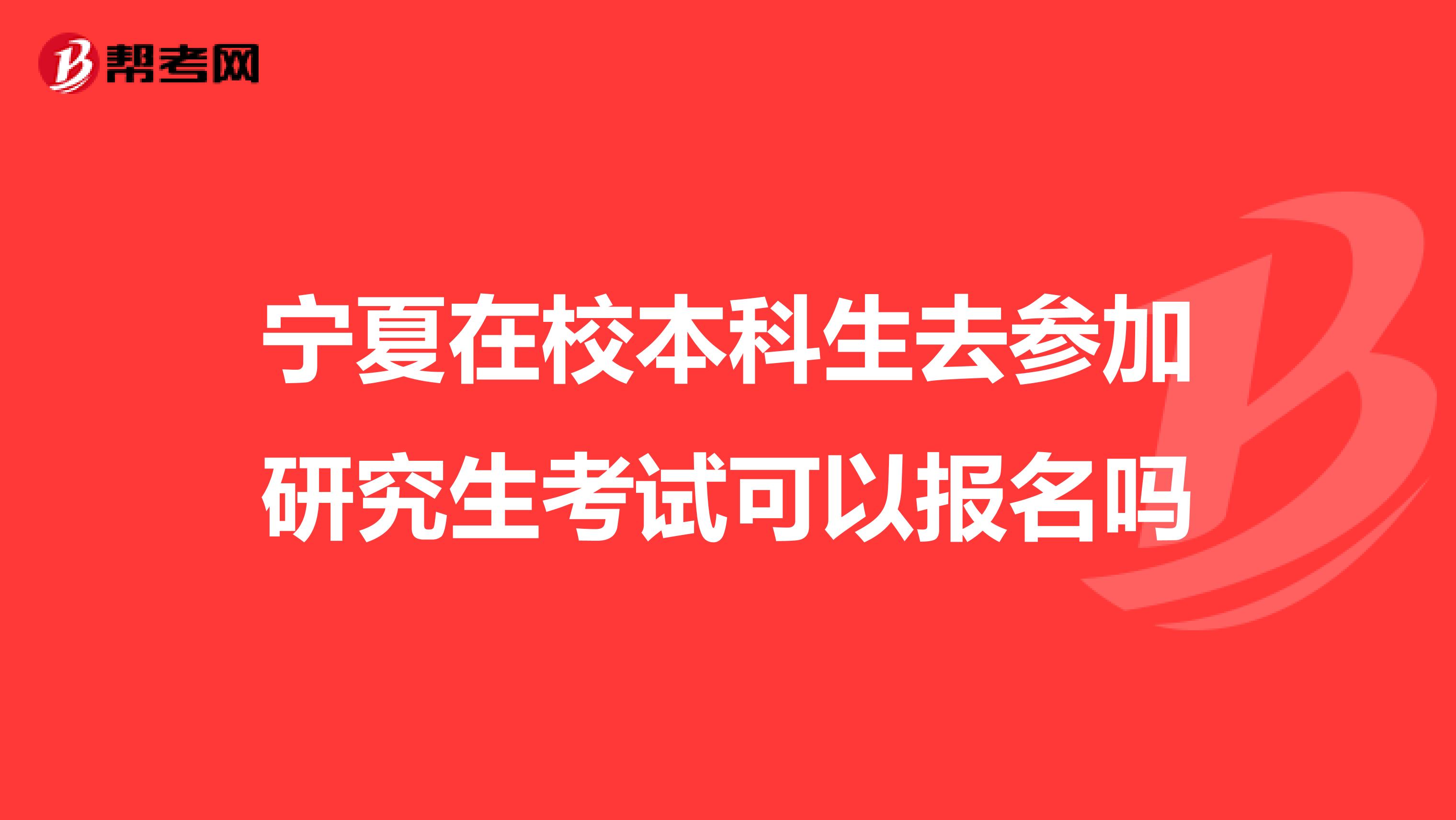 宁夏在校本科生去参加研究生考试可以报名吗