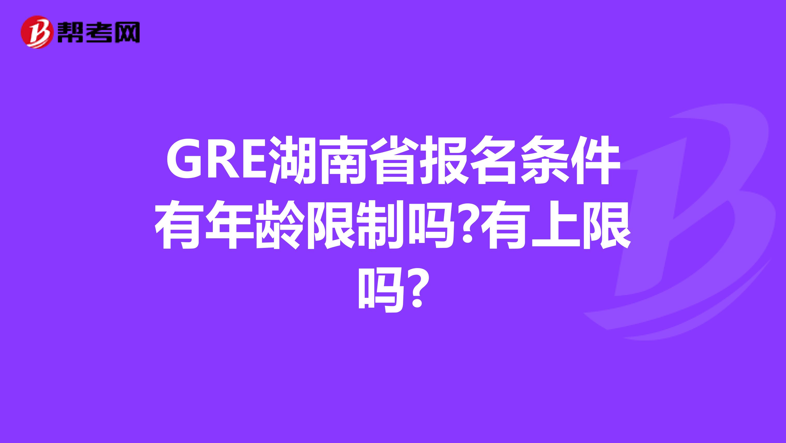 GRE湖南省报名条件有年龄限制吗?有上限吗?