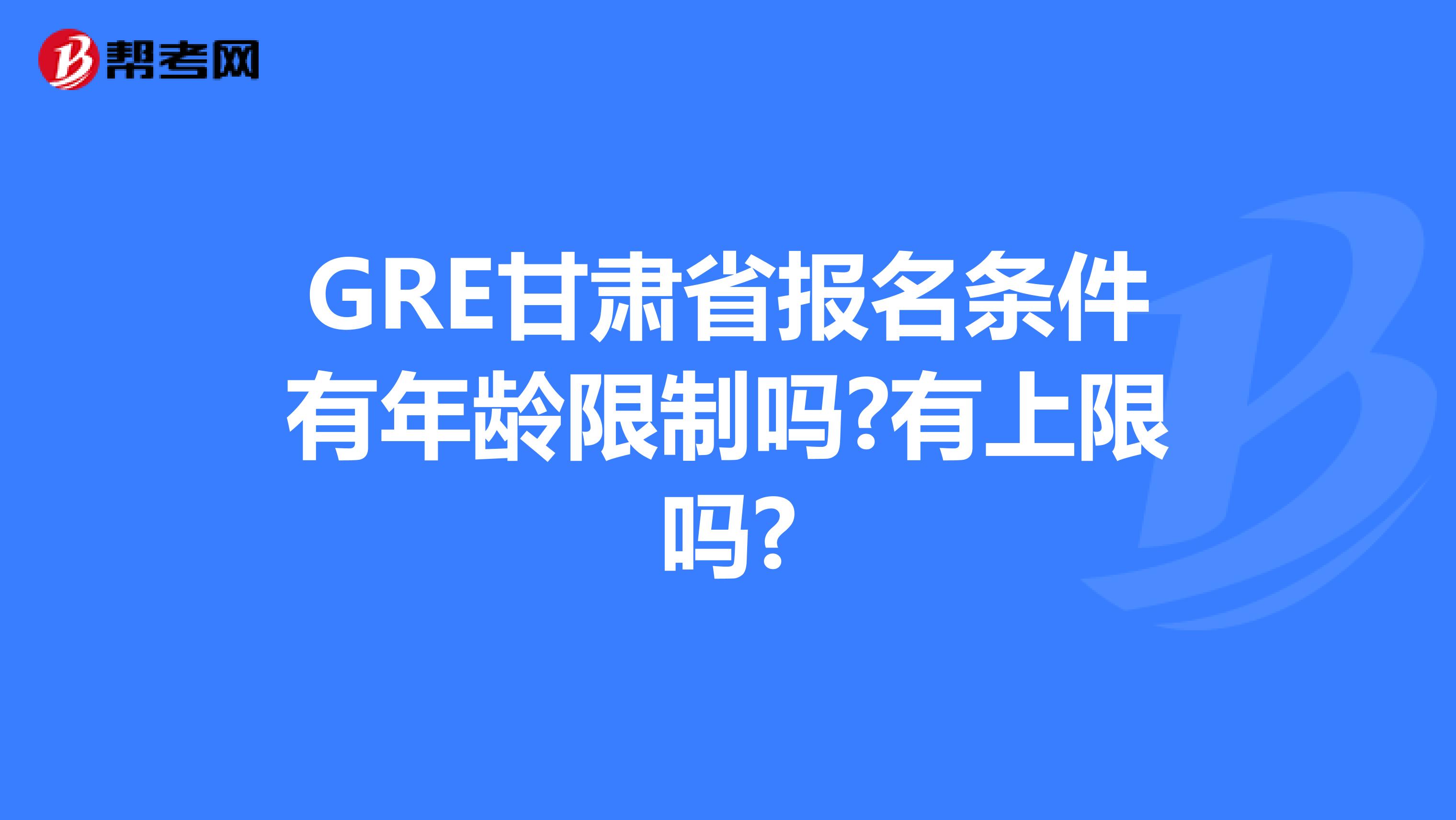 GRE甘肃省报名条件有年龄限制吗?有上限吗?