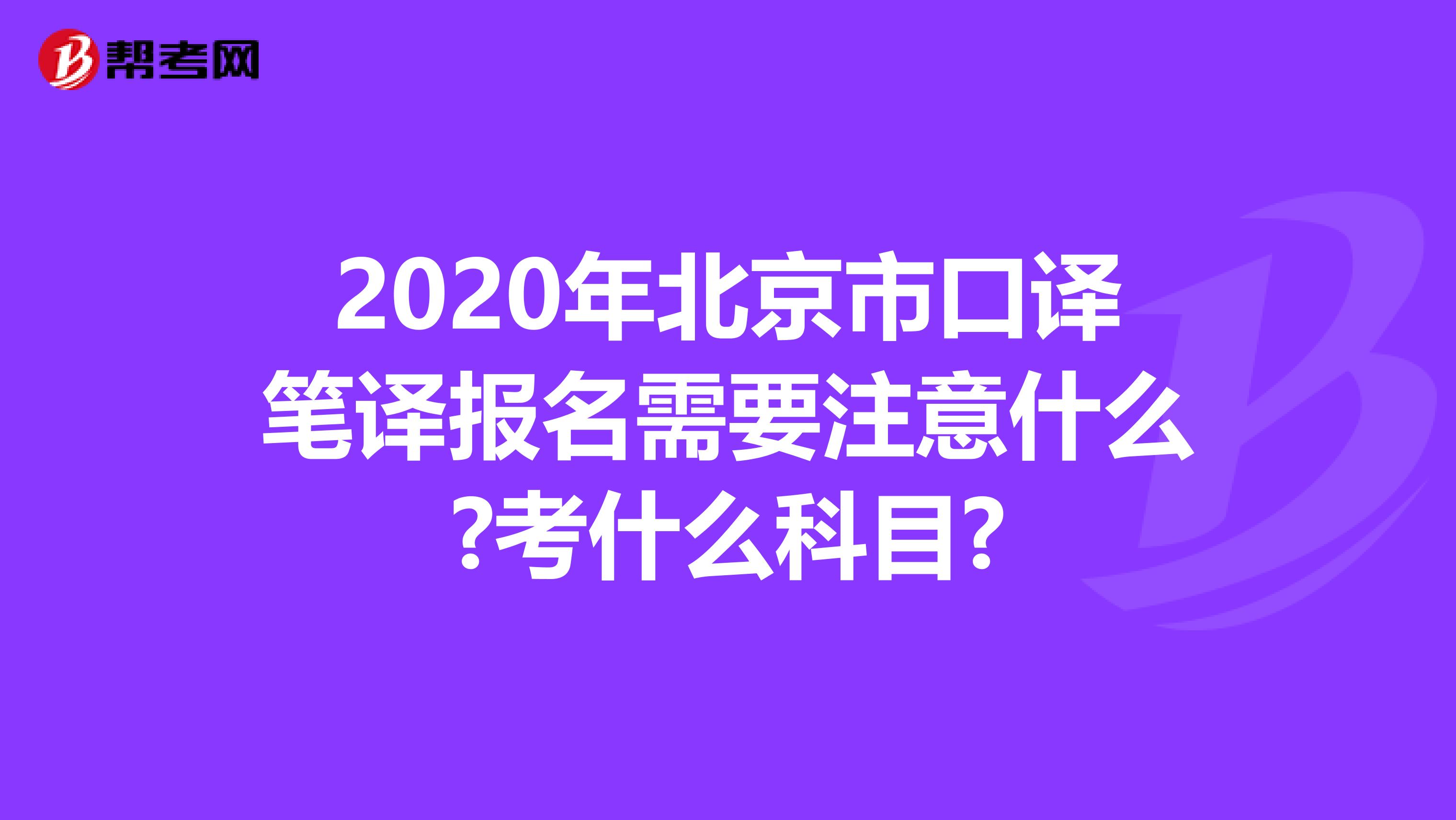 2020年北京市口译笔译报名需要注意什么?考什么科目?