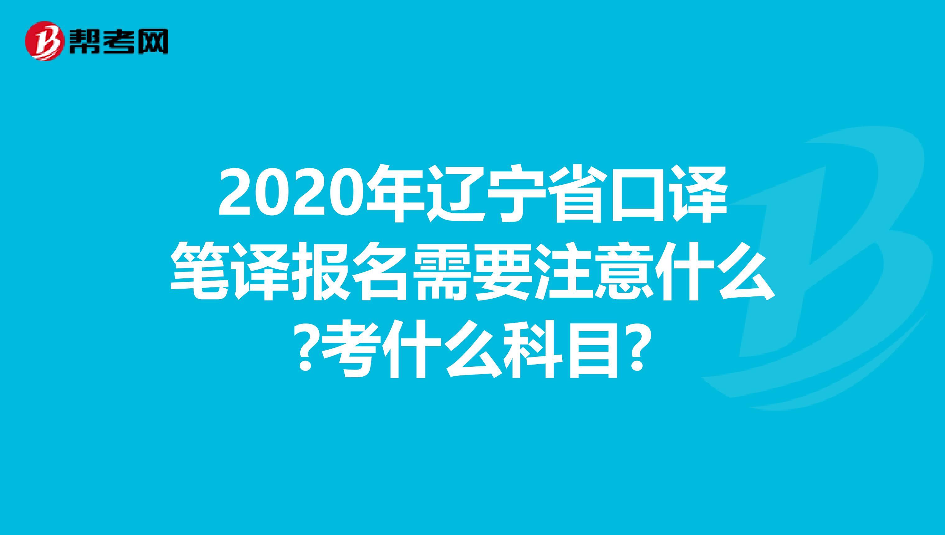 2020年辽宁省口译笔译报名需要注意什么?考什么科目?