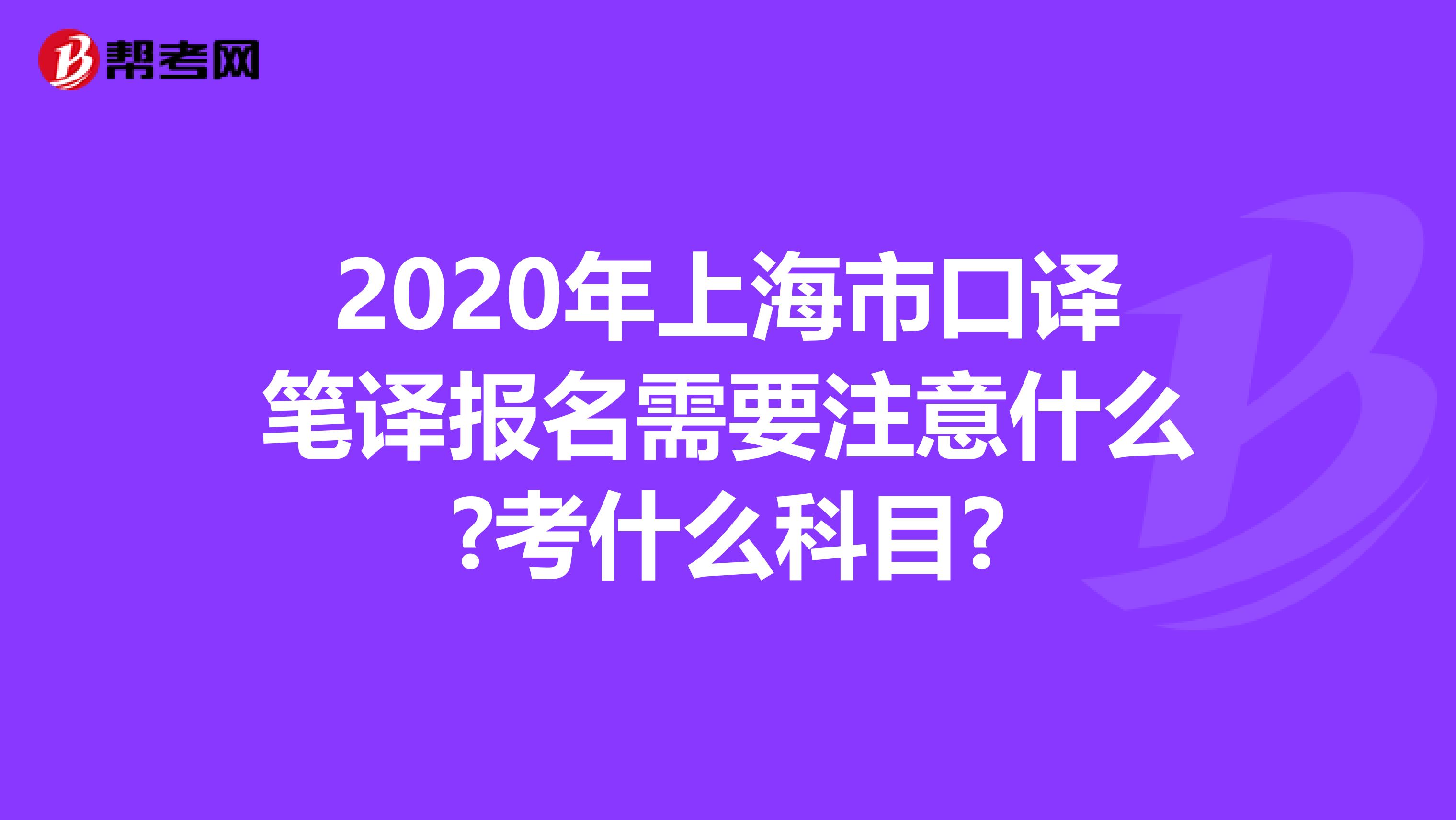 2020年上海市口译笔译报名需要注意什么?考什么科目?