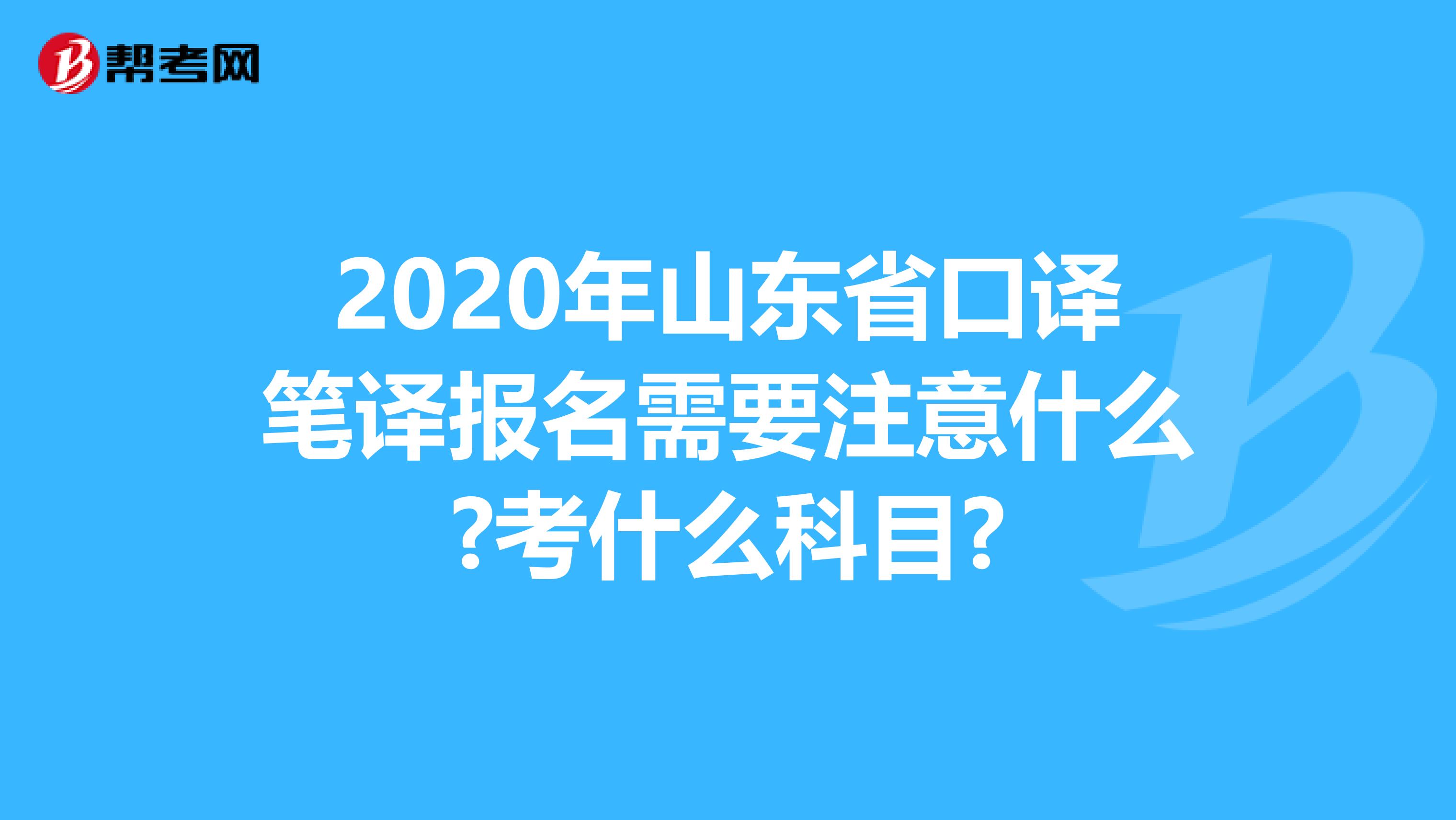 2020年山东省口译笔译报名需要注意什么?考什么科目?