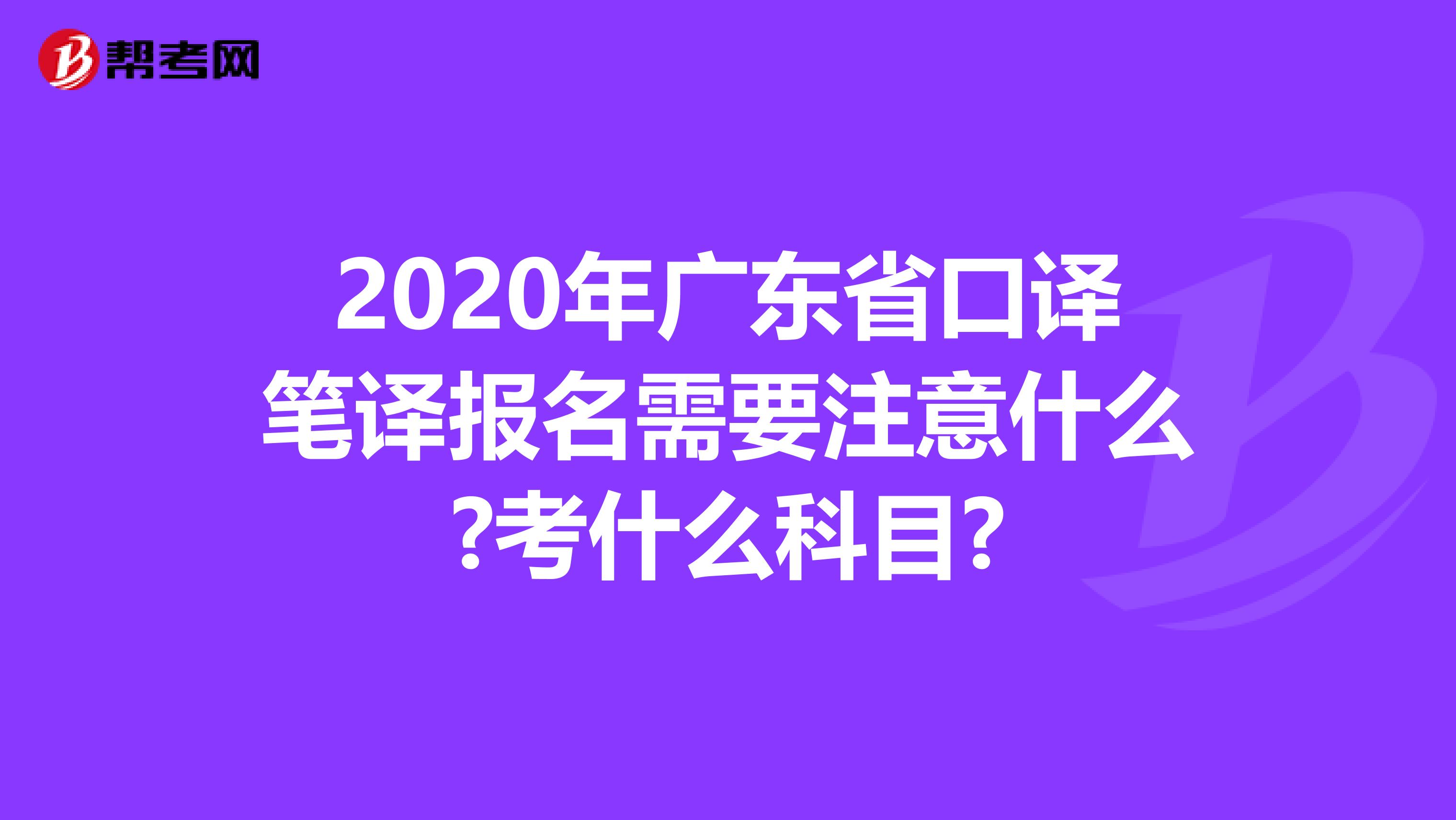 2020年广东省口译笔译报名需要注意什么?考什么科目?