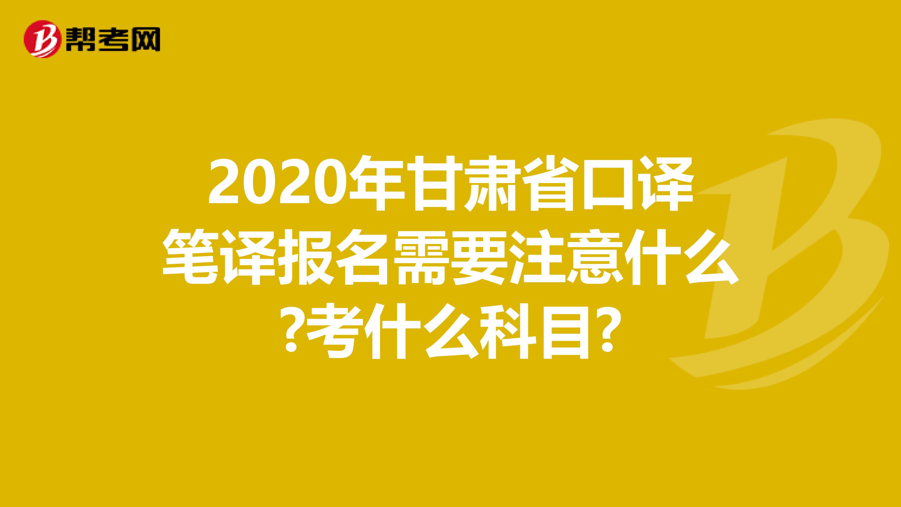 2020年甘肃省口译笔译报名需要注意什么?考什么科目?