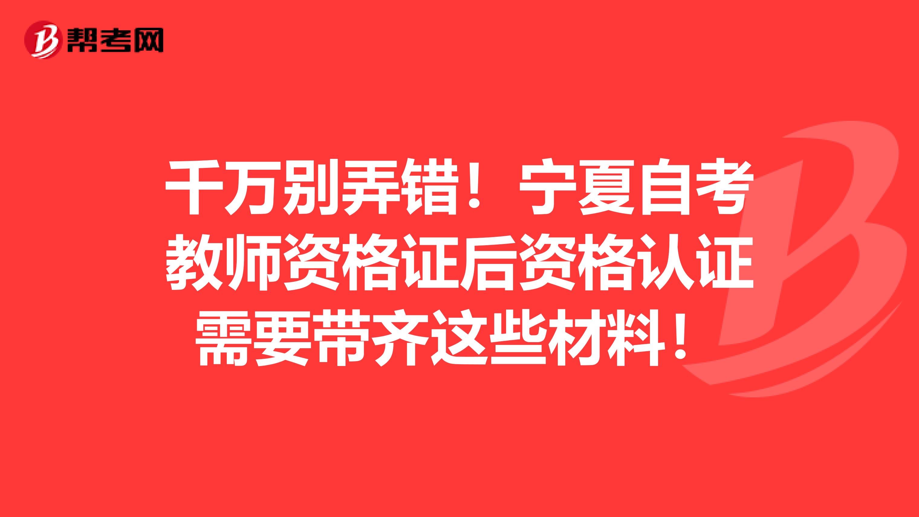 千万别弄错！宁夏自考教师资格证后资格认证需要带齐这些材料！