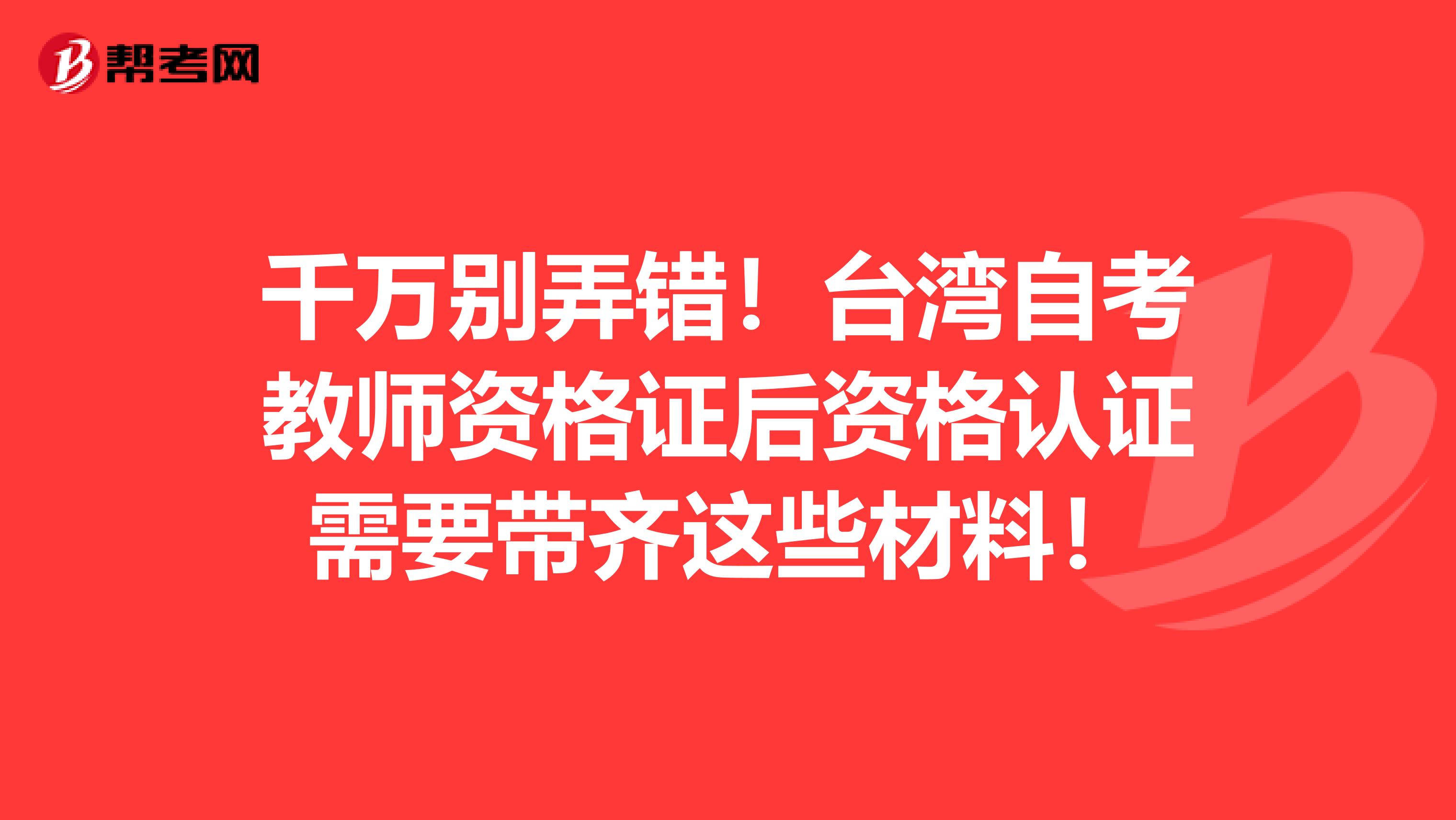 千万别弄错！台湾自考教师资格证后资格认证需要带齐这些材料！