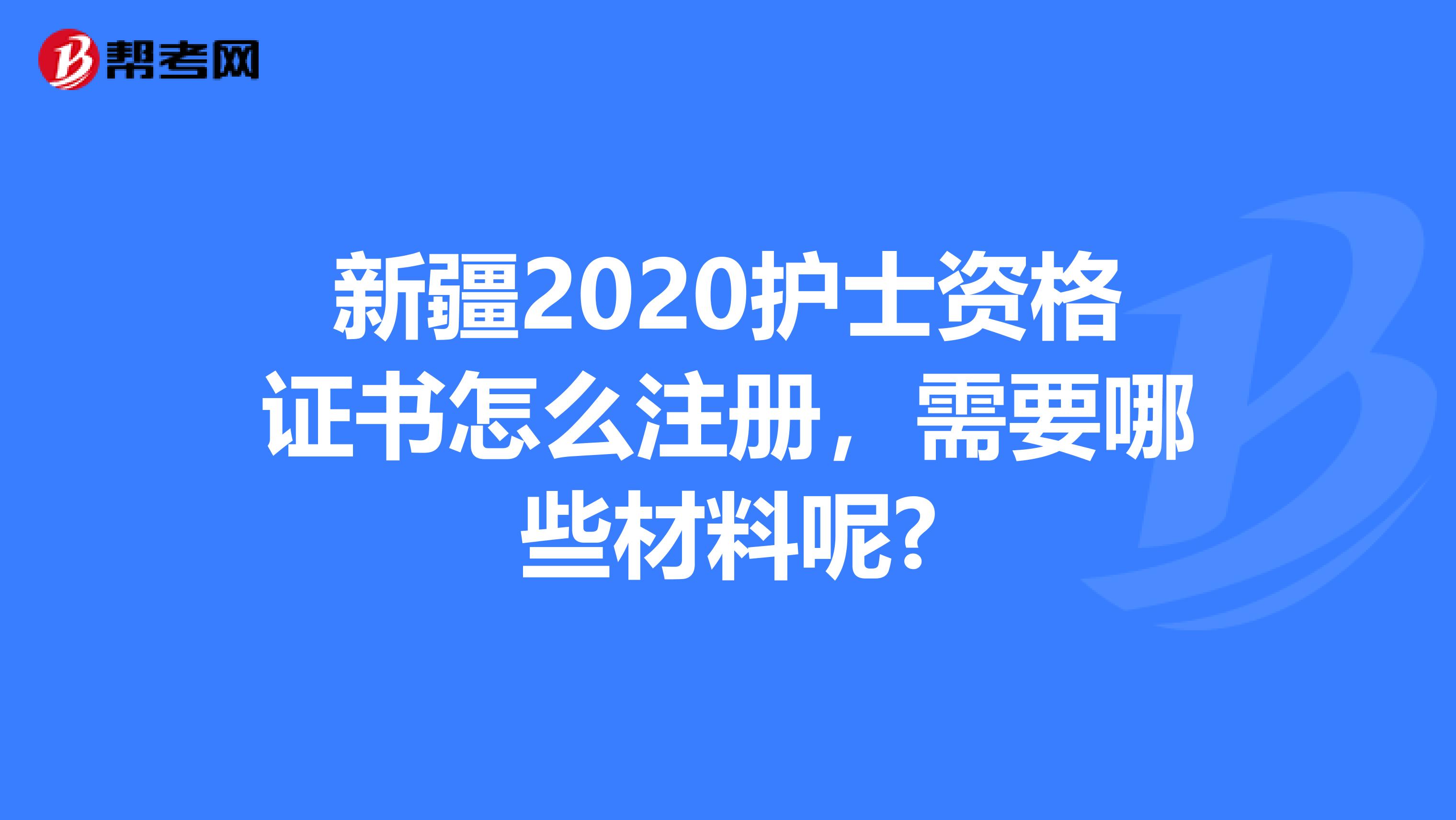 新疆2020护士资格证书怎么注册，需要哪些材料呢?