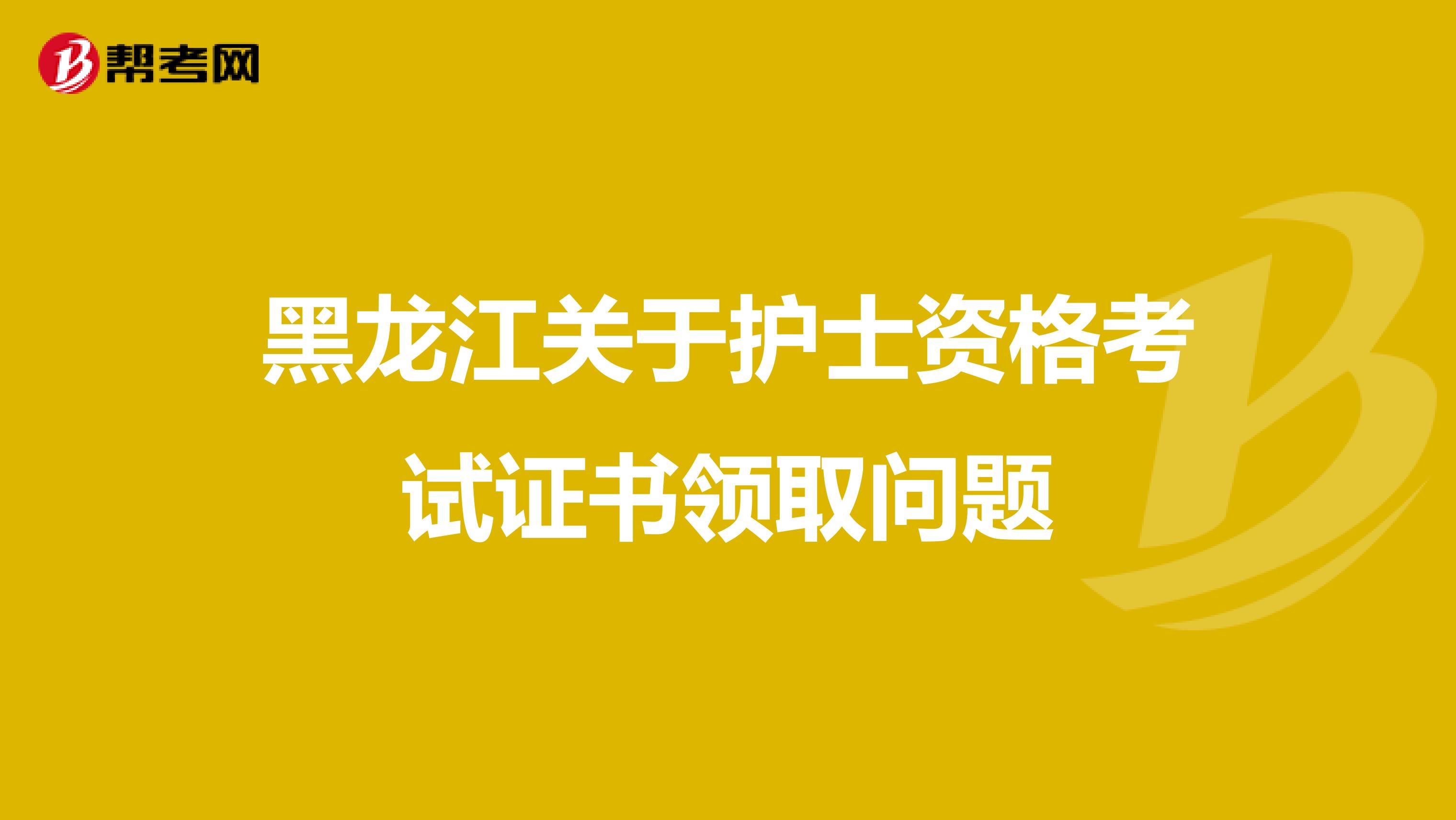 黑龙江关于护士资格考试证书领取问题