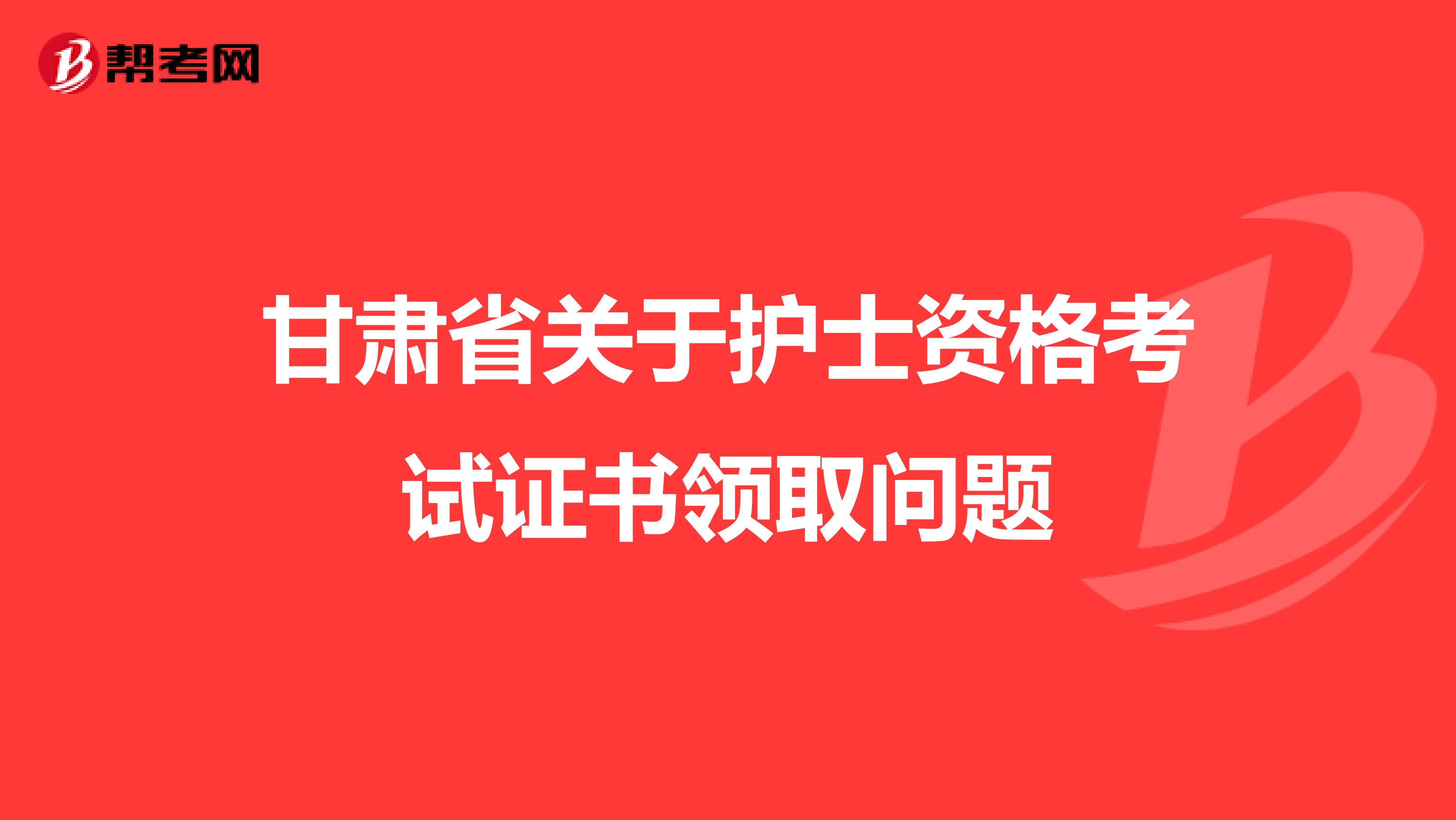 甘肃省关于护士资格考试证书领取问题