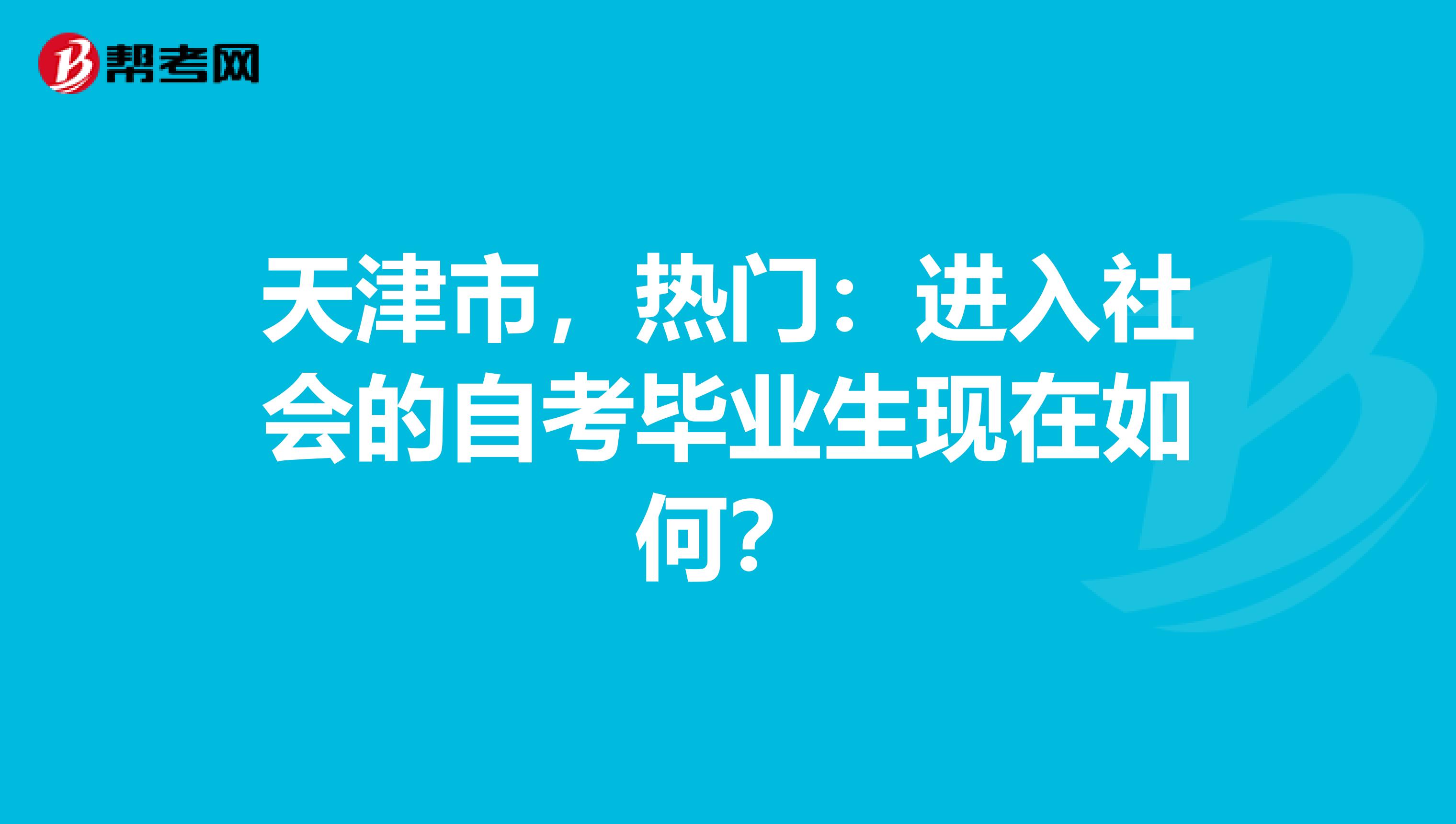 天津市，热门：进入社会的自考毕业生现在如何？