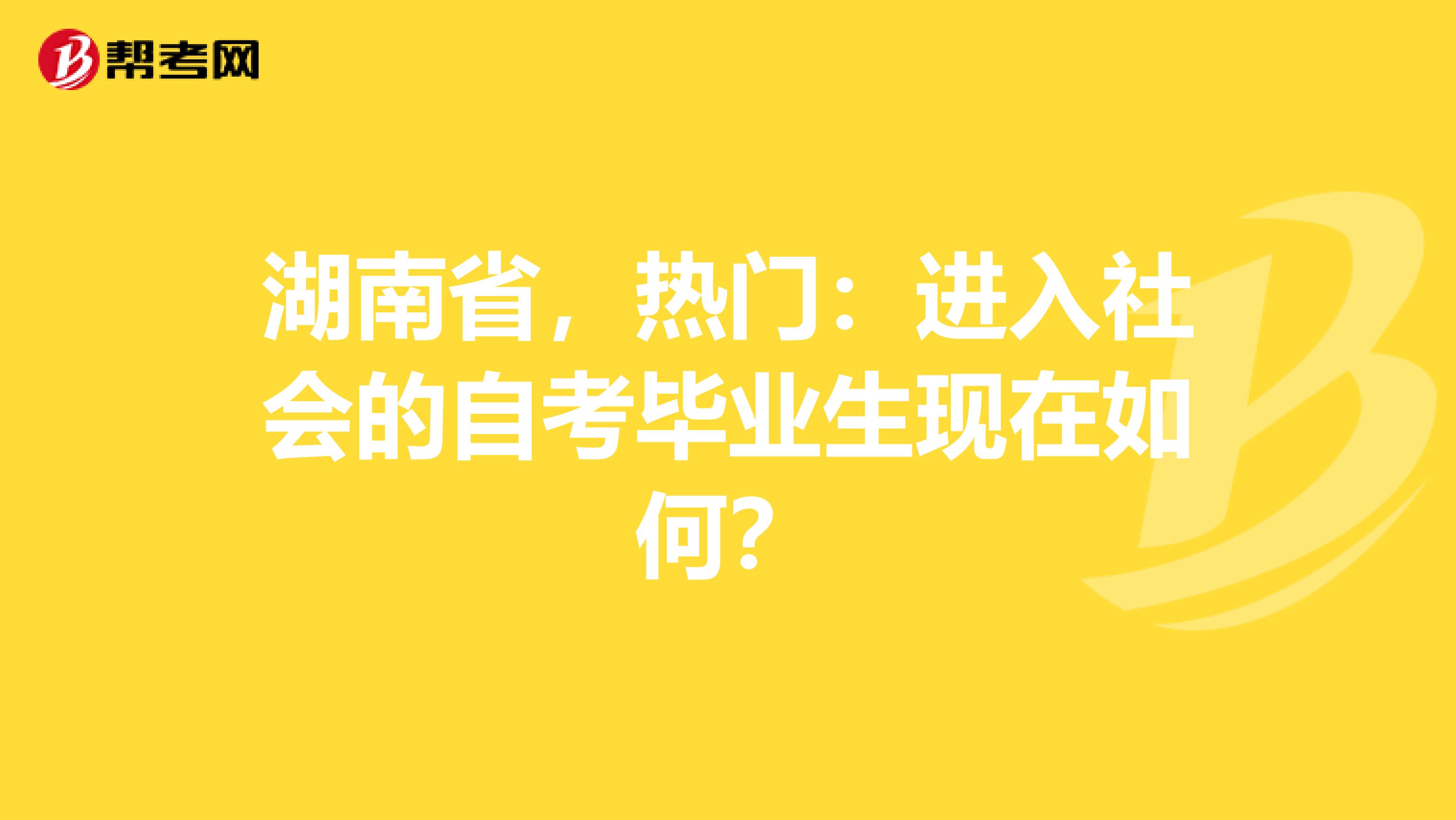 湖南省，热门：进入社会的自考毕业生现在如何？