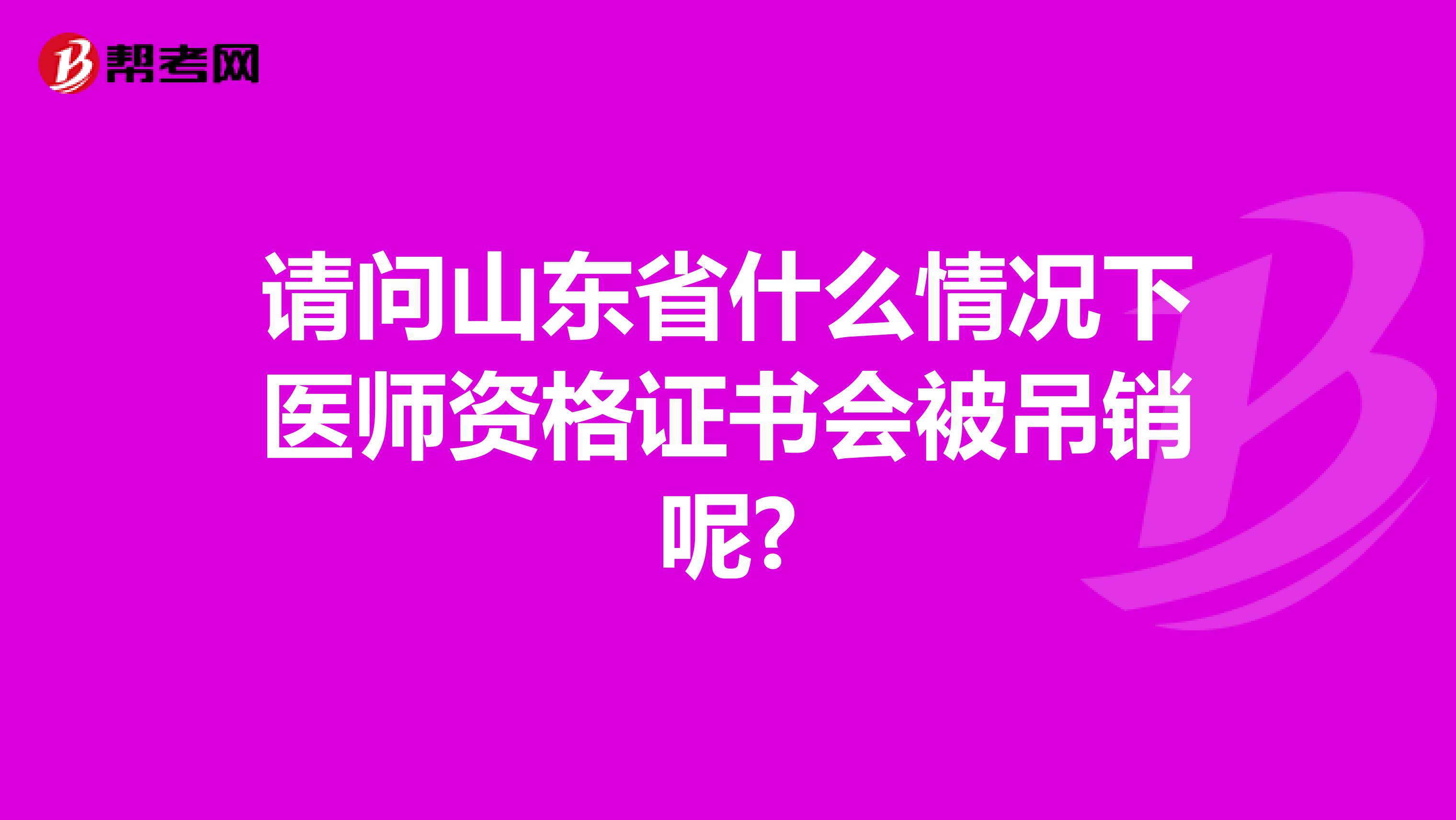 请问山东省什么情况下医师资格证书会被吊销呢?