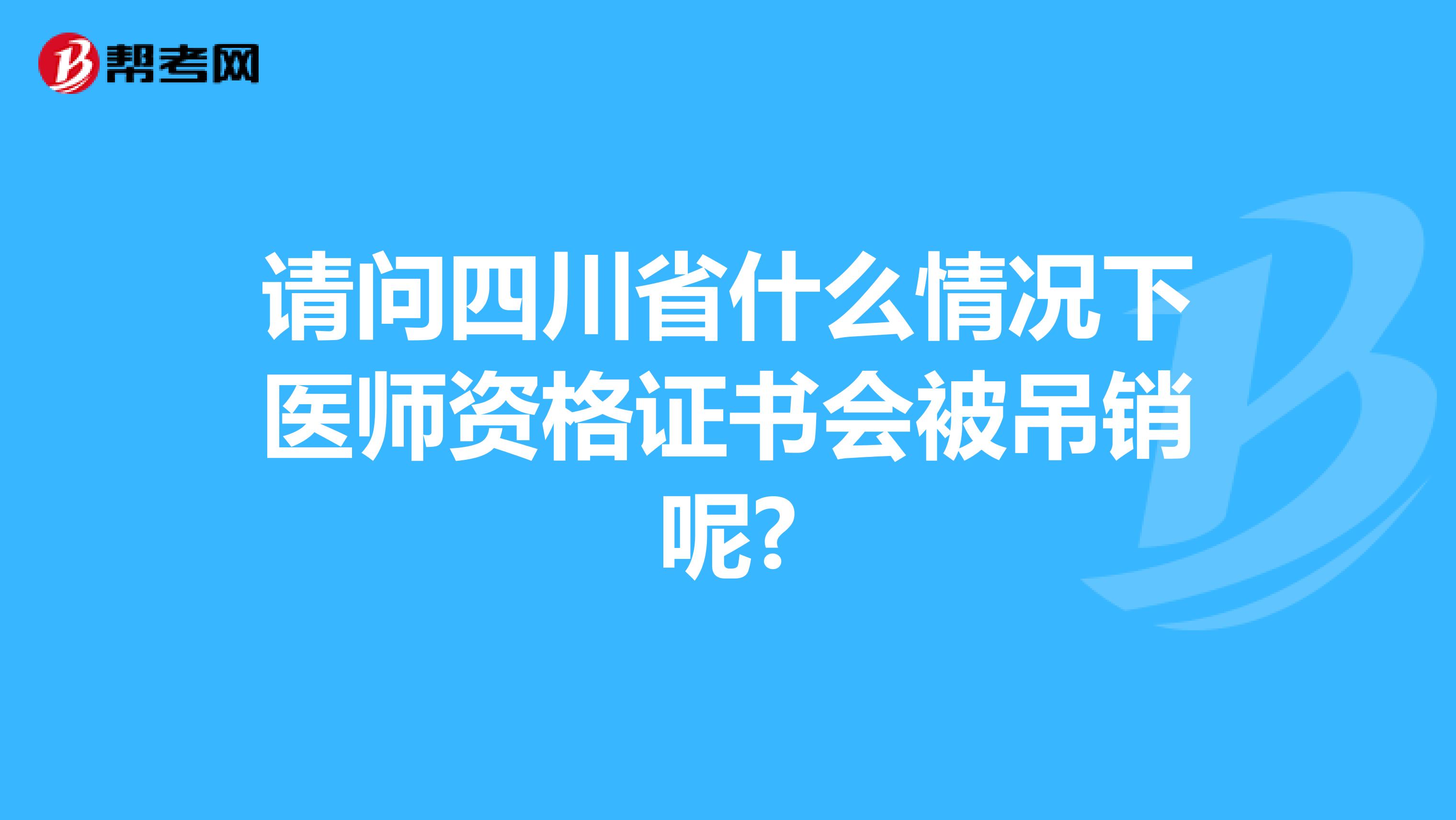 请问四川省什么情况下医师资格证书会被吊销呢?