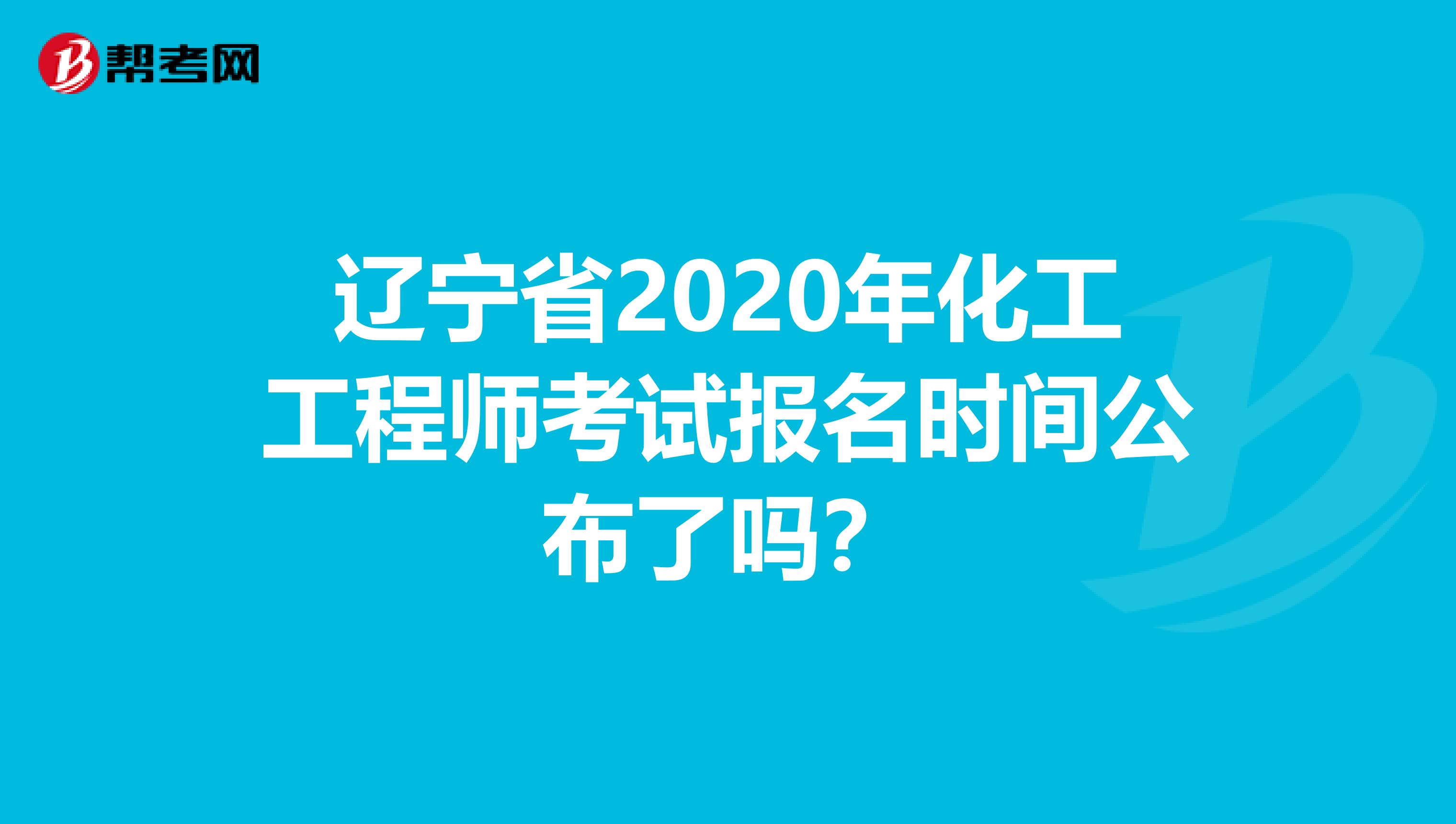 辽宁省2020年化工工程师考试报名时间公布了吗？