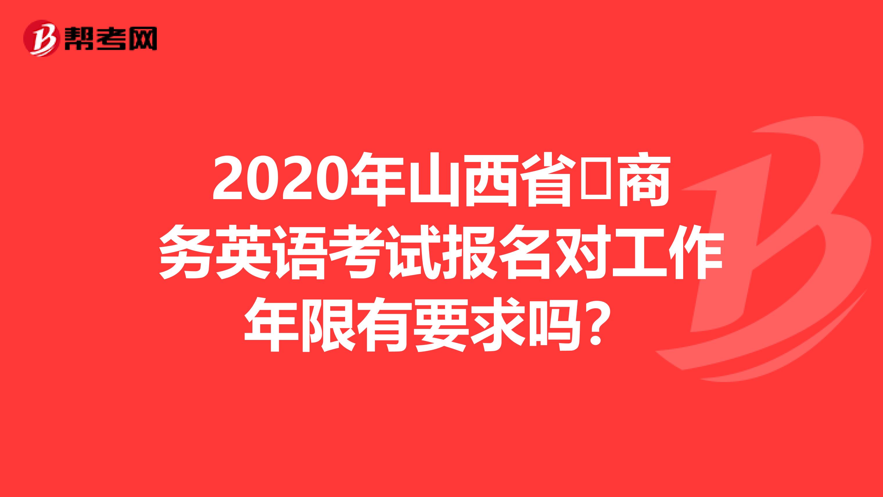 2020年山西省​商务英语考试报名对工作年限有要求吗？