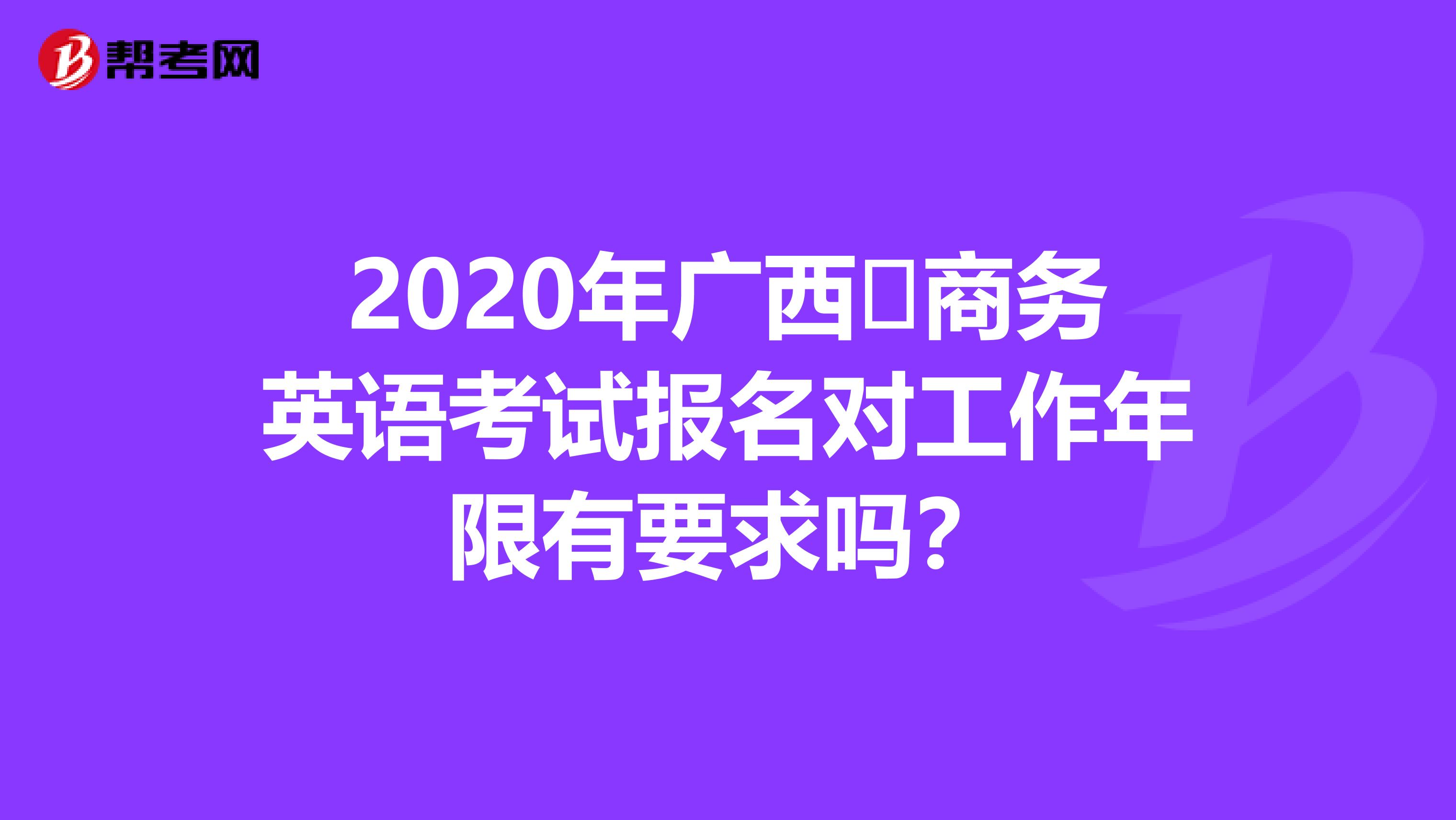 2020年广西​商务英语考试报名对工作年限有要求吗？