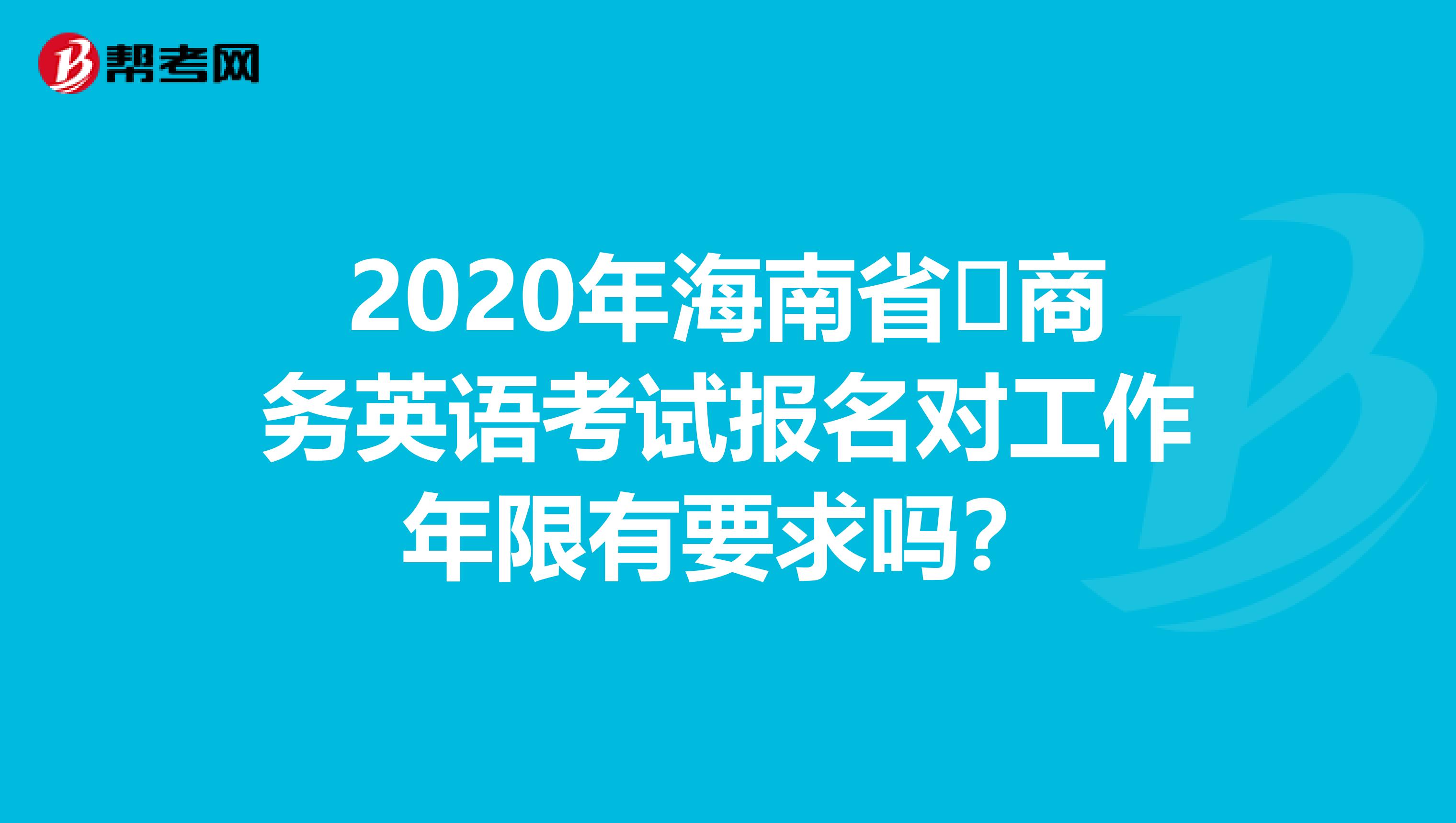 2020年海南省​商务英语考试报名对工作年限有要求吗？