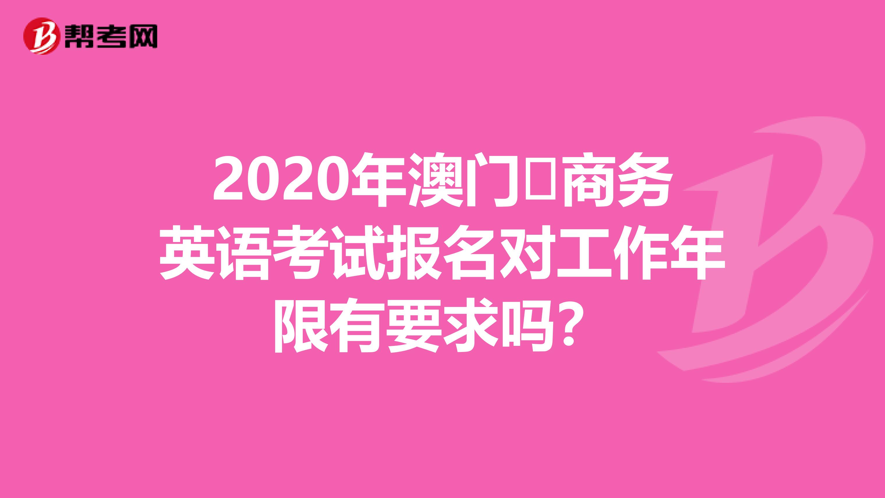 2020年澳门​商务英语考试报名对工作年限有要求吗？