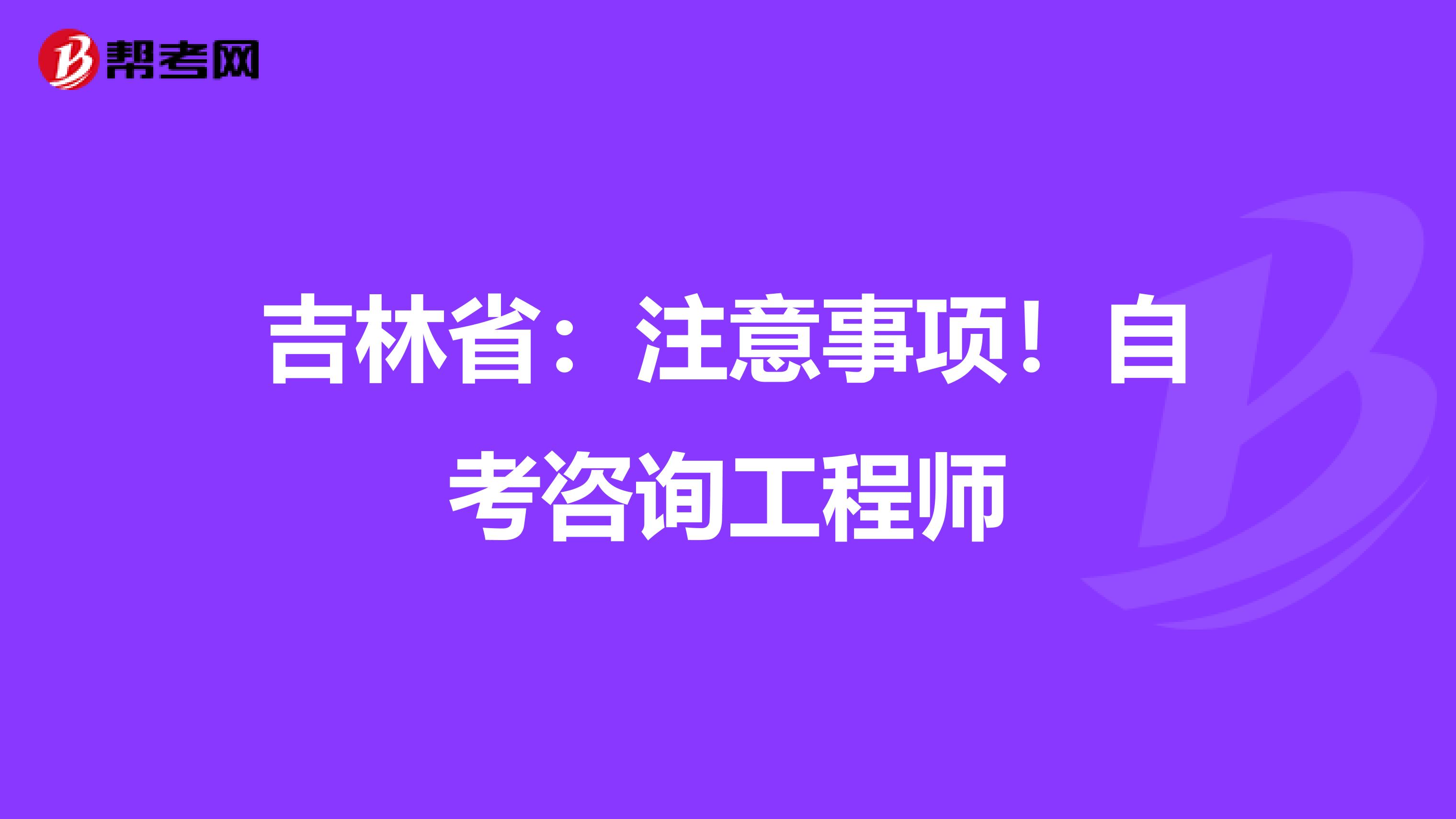 吉林省：注意事项！自考咨询工程师