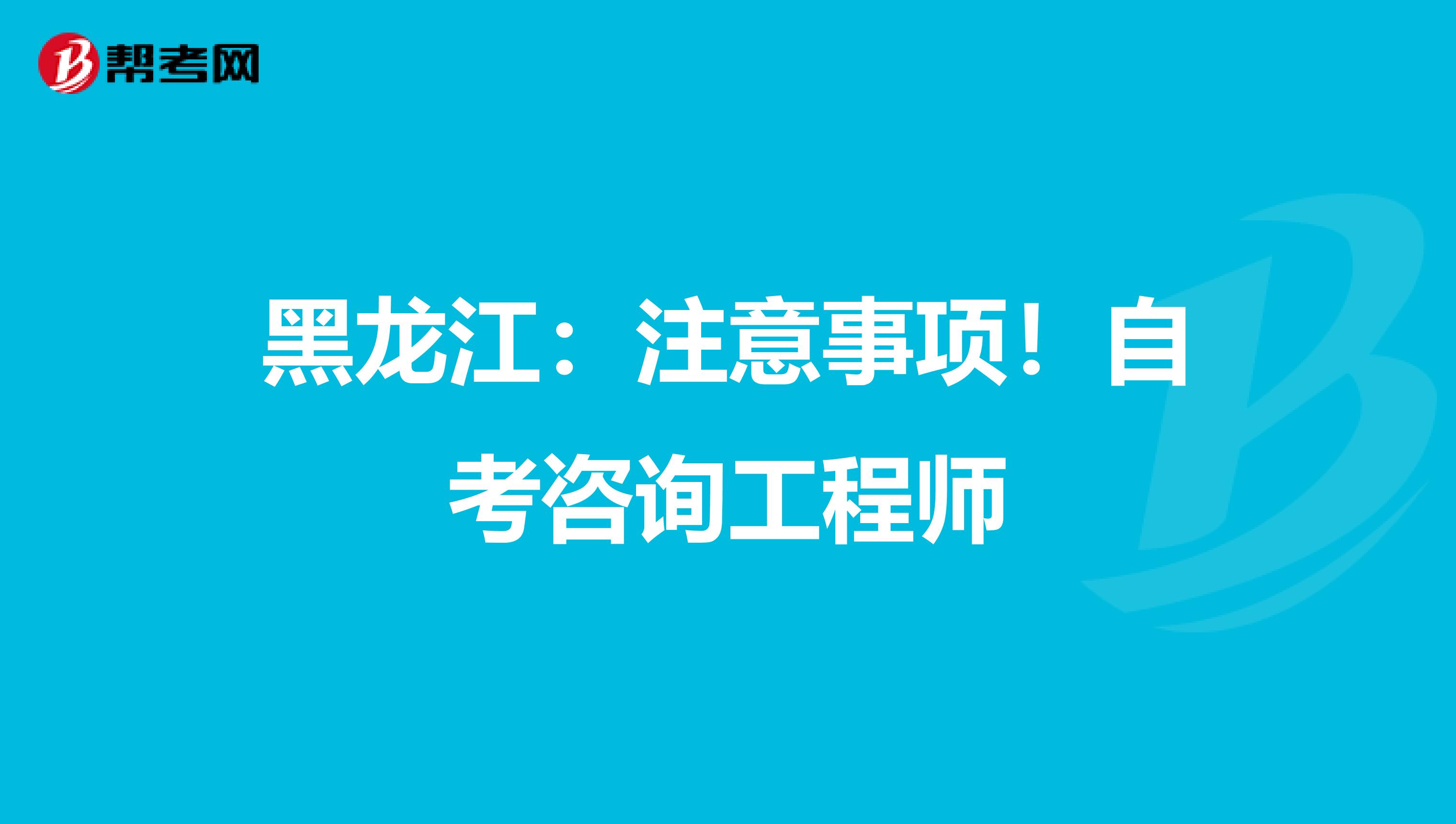 黑龙江：注意事项！自考咨询工程师