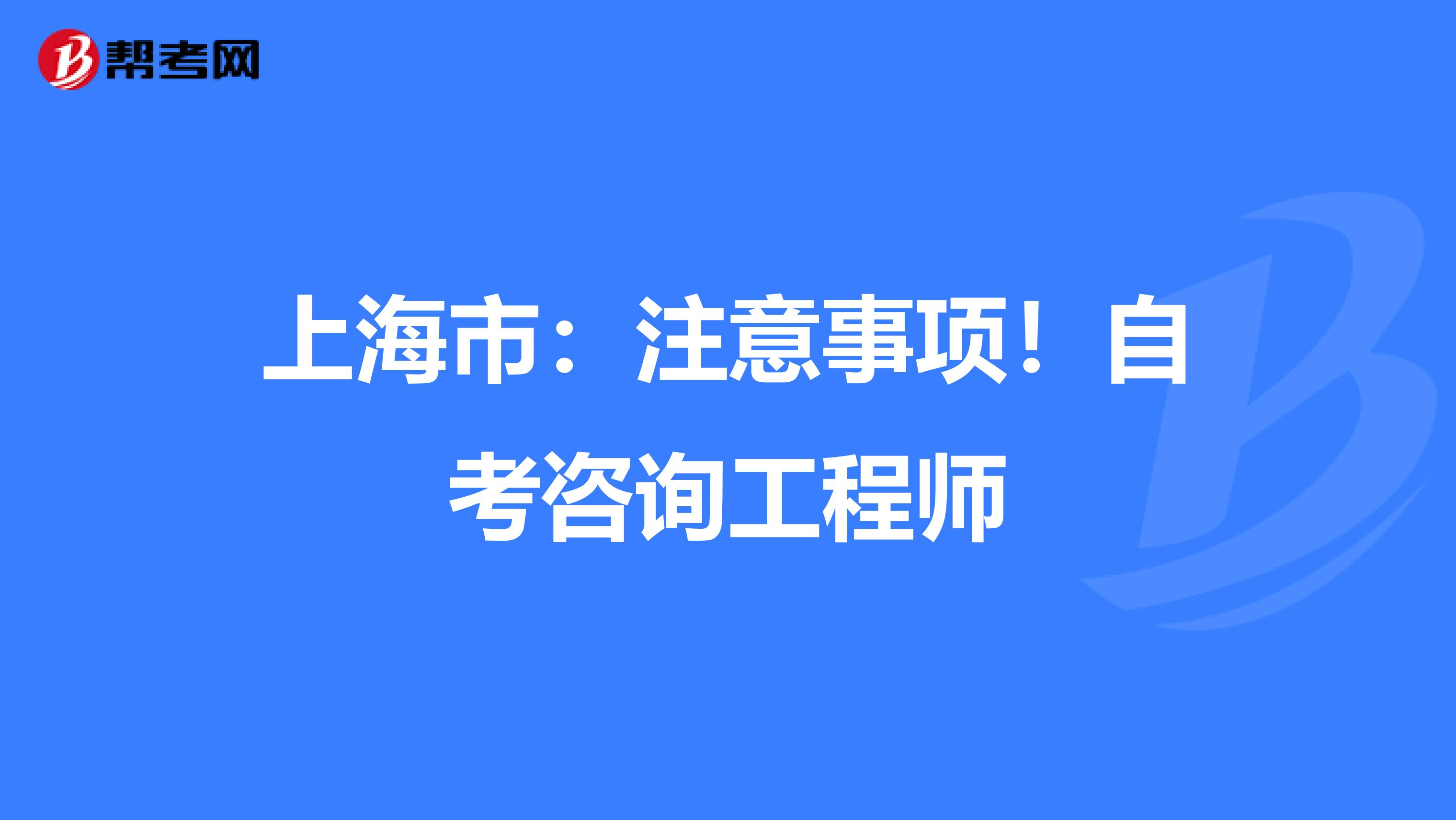 上海市：注意事项！自考咨询工程师