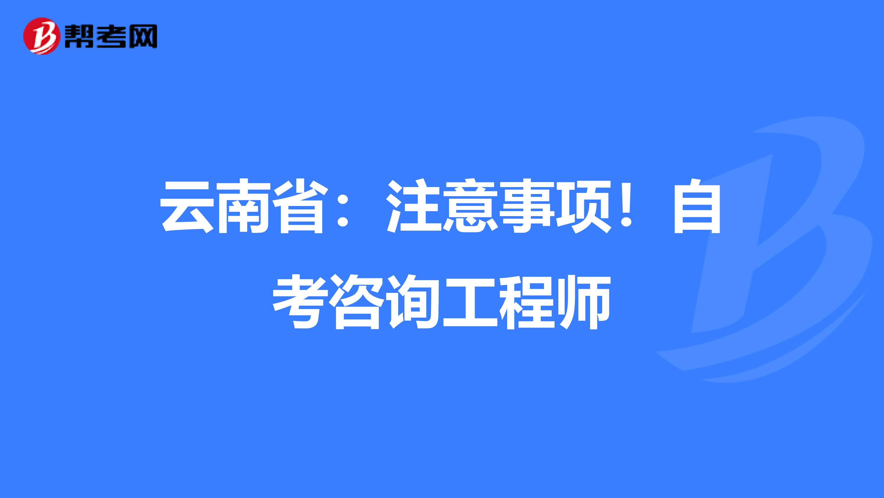 云南省：注意事项！自考咨询工程师
