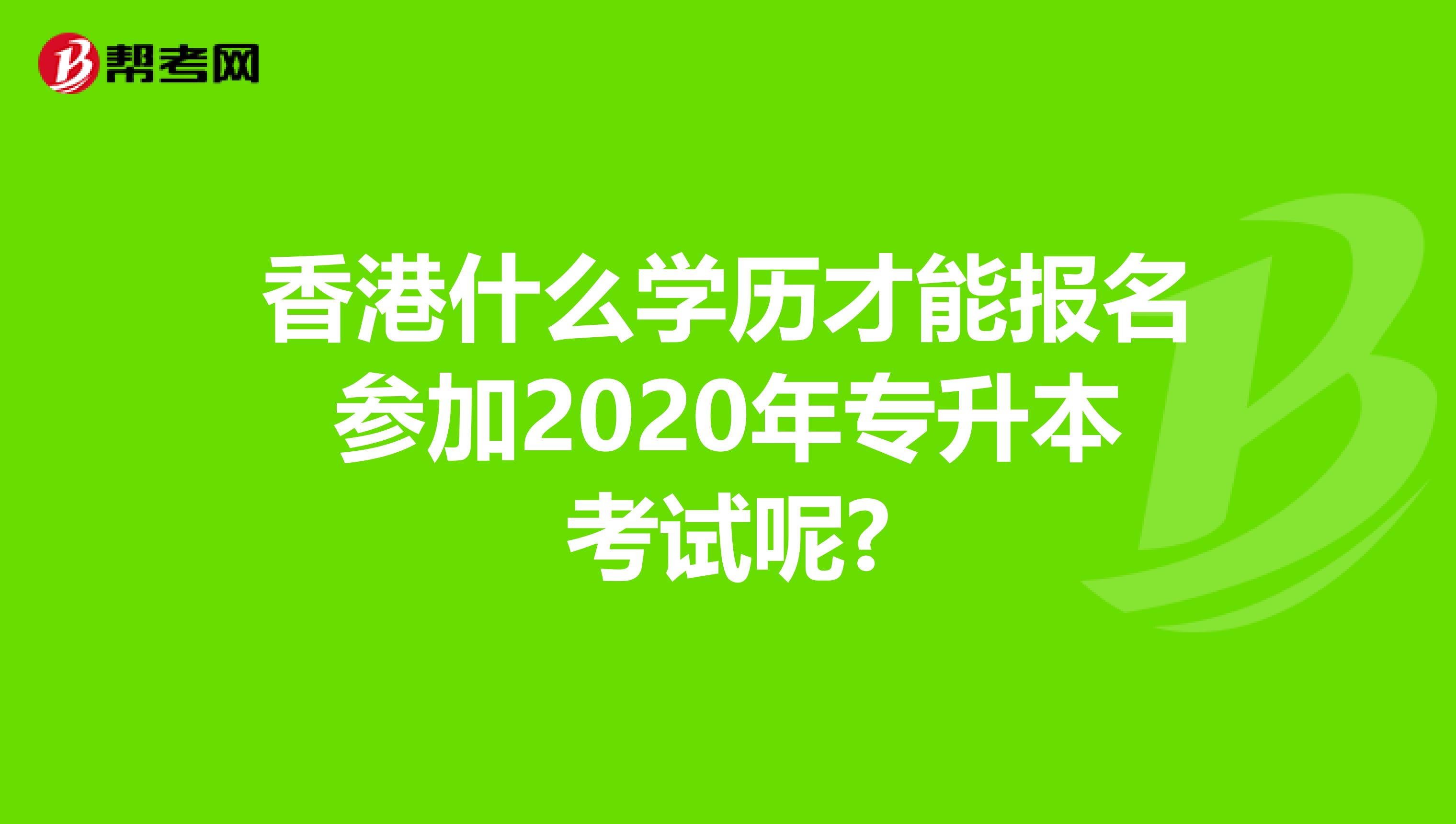 香港什么学历才能报名参加2020年专升本考试呢?