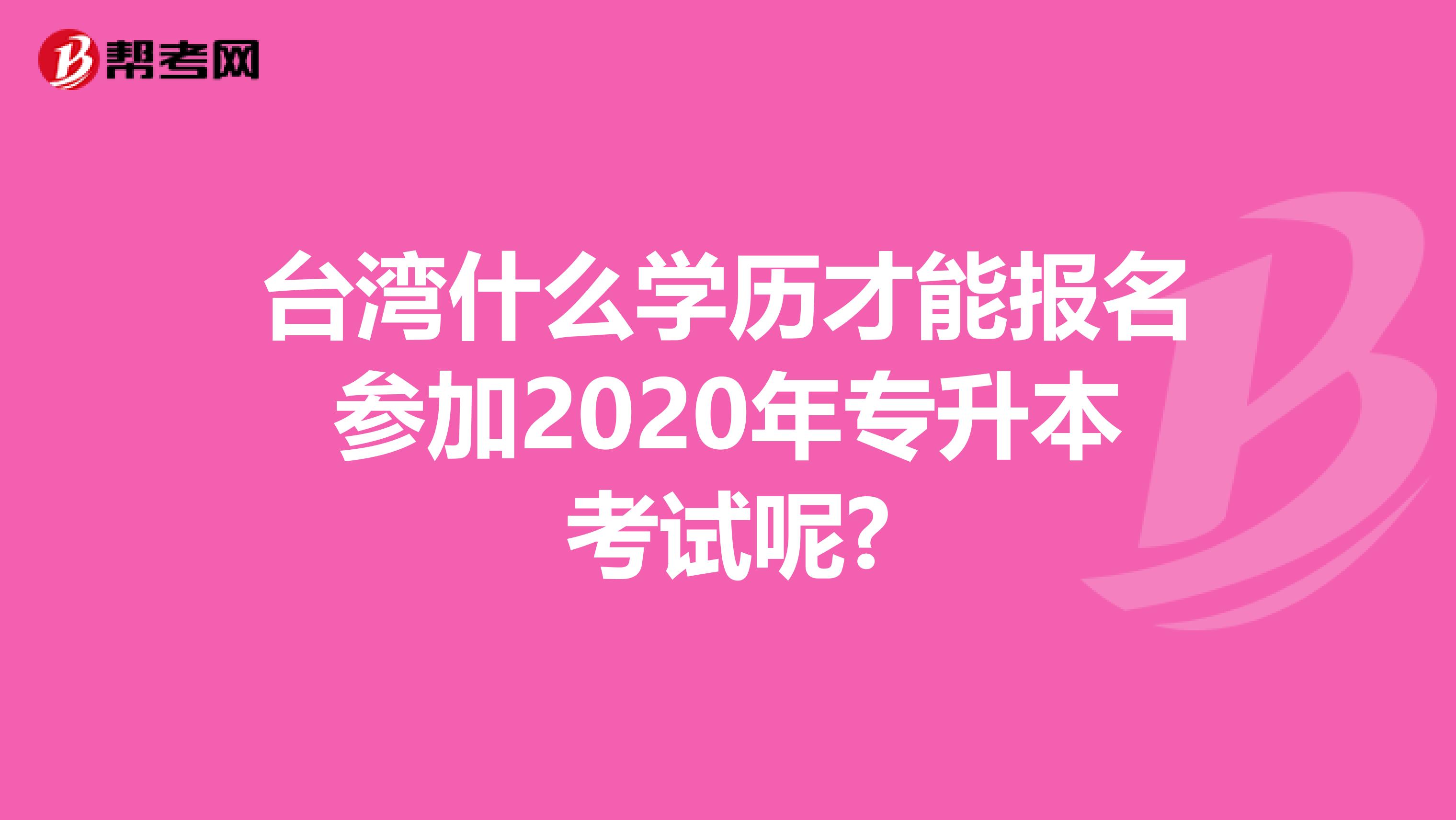 台湾什么学历才能报名参加2020年专升本考试呢?