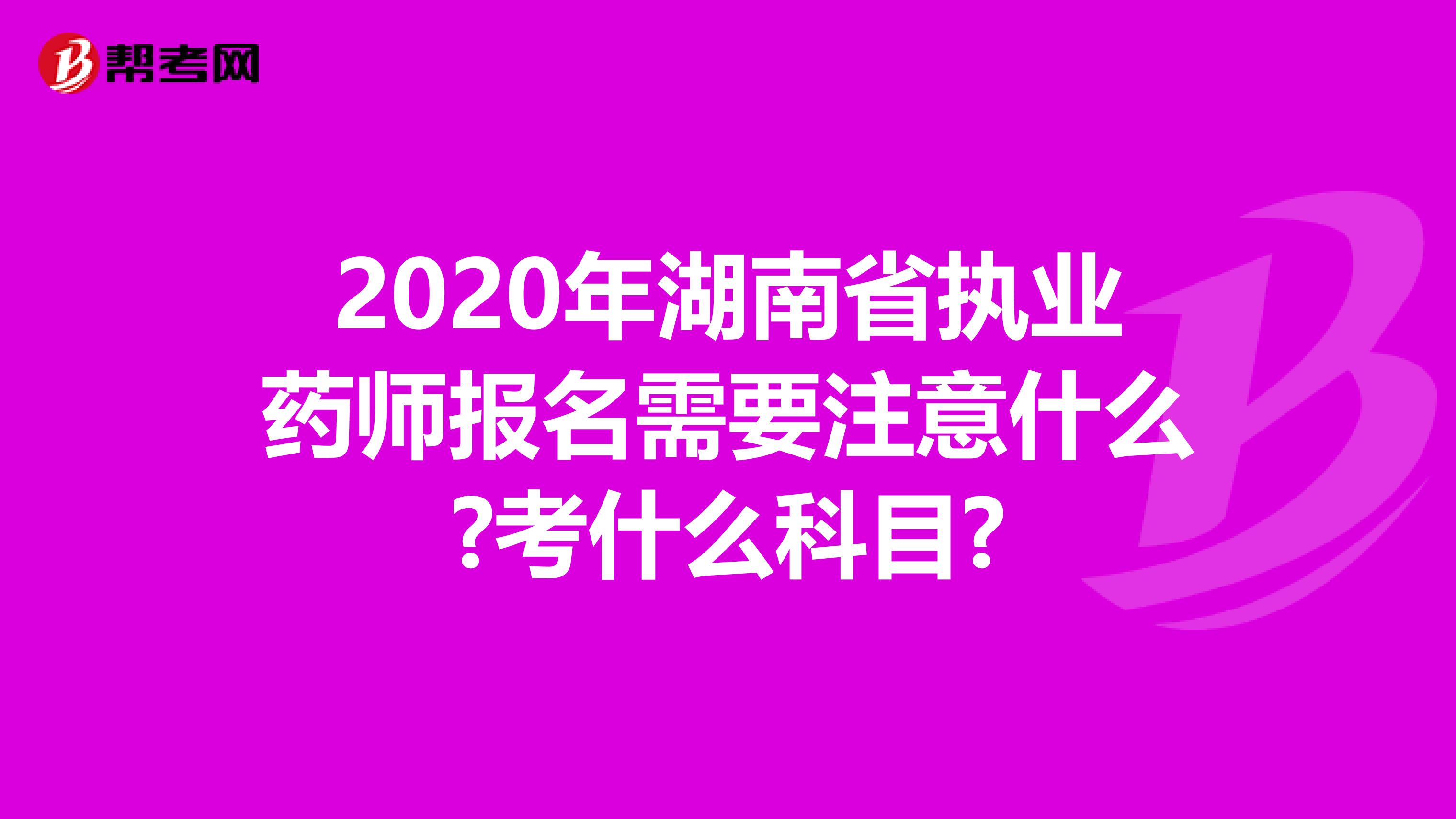 2020年湖南省执业药师报名需要注意什么?考什么科目?