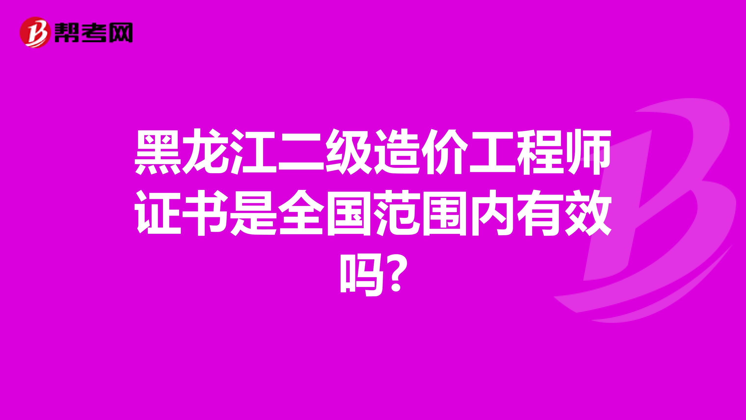 黑龙江二级造价工程师证书是全国范围内有效吗?