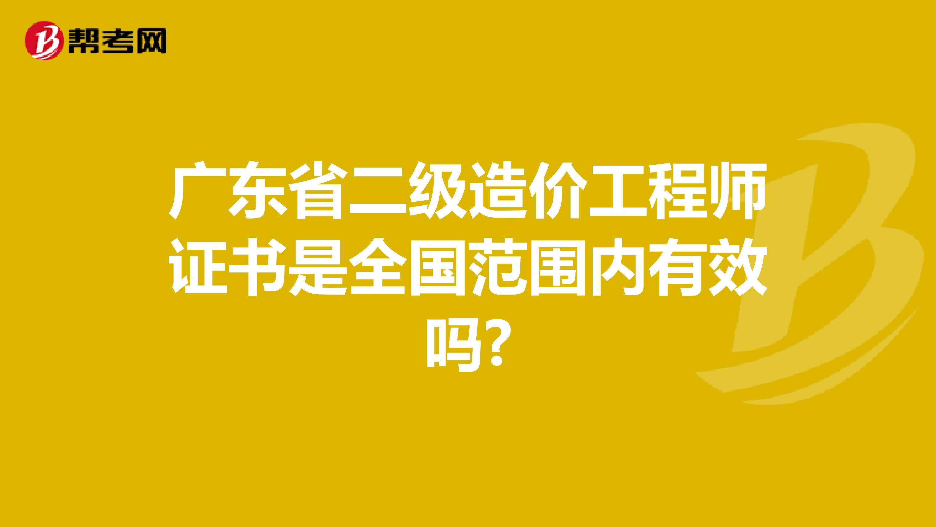 广东省二级造价工程师证书是全国范围内有效吗?